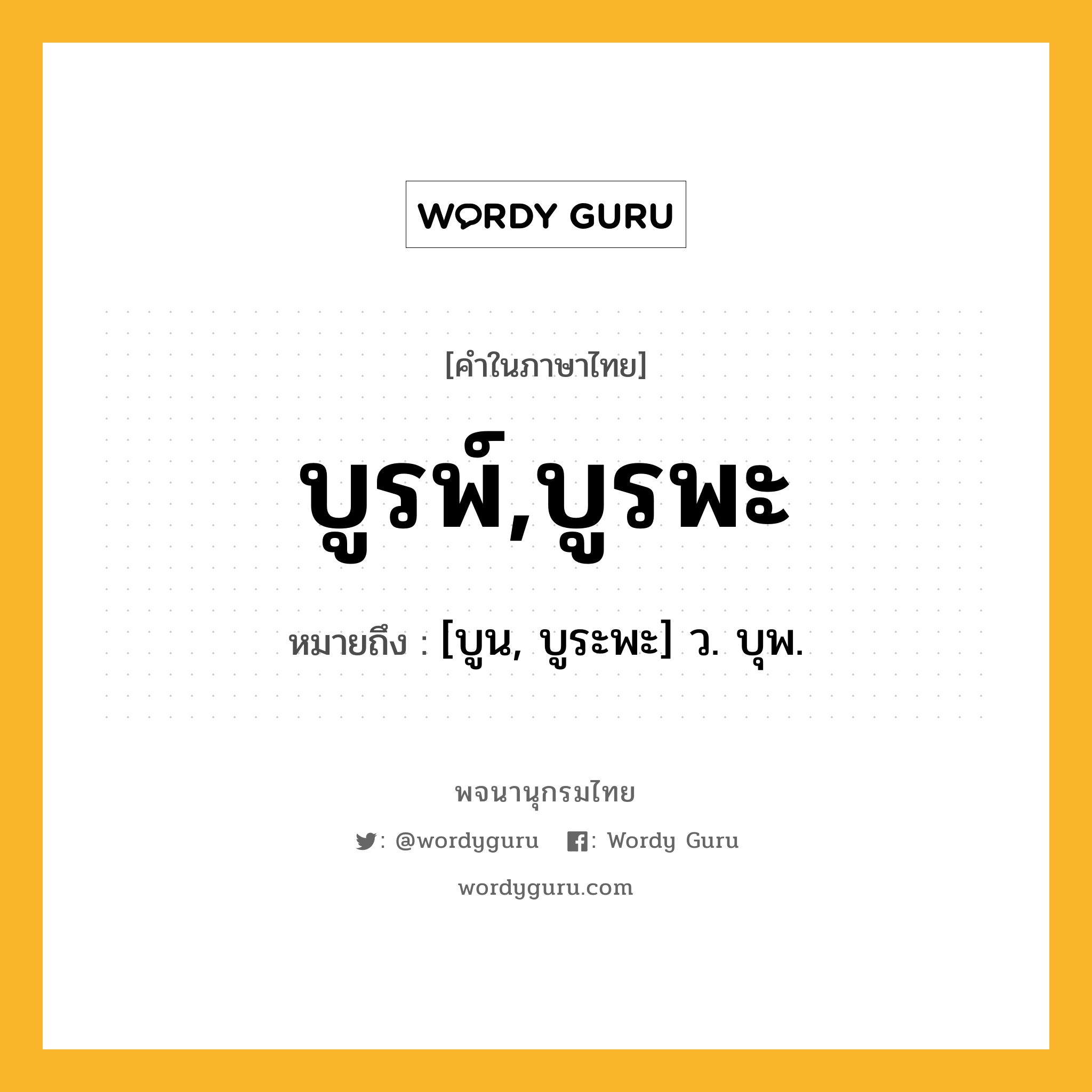 บูรพ์,บูรพะ หมายถึงอะไร?, คำในภาษาไทย บูรพ์,บูรพะ หมายถึง [บูน, บูระพะ] ว. บุพ.