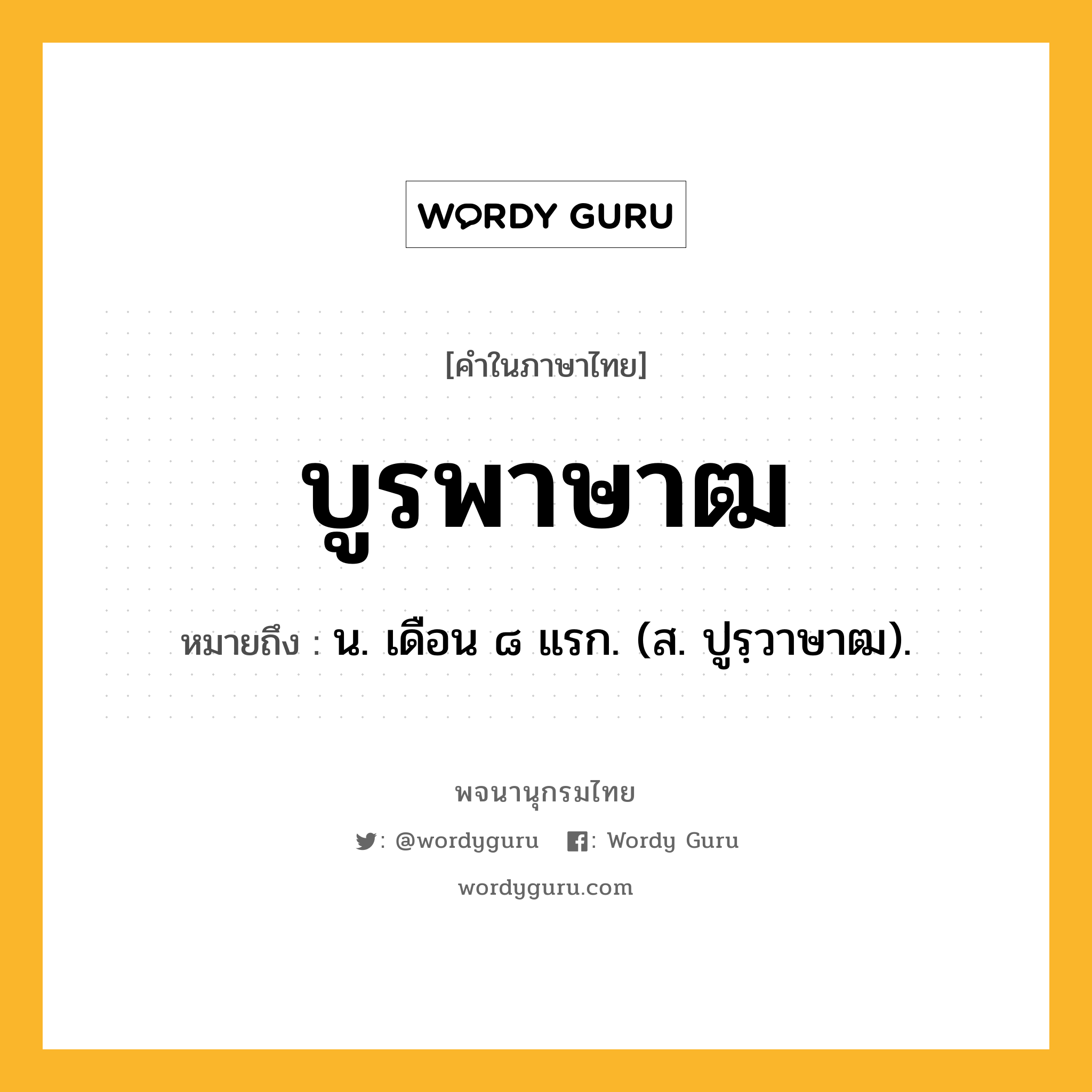 บูรพาษาฒ หมายถึงอะไร?, คำในภาษาไทย บูรพาษาฒ หมายถึง น. เดือน ๘ แรก. (ส. ปูรฺวาษาฒ).