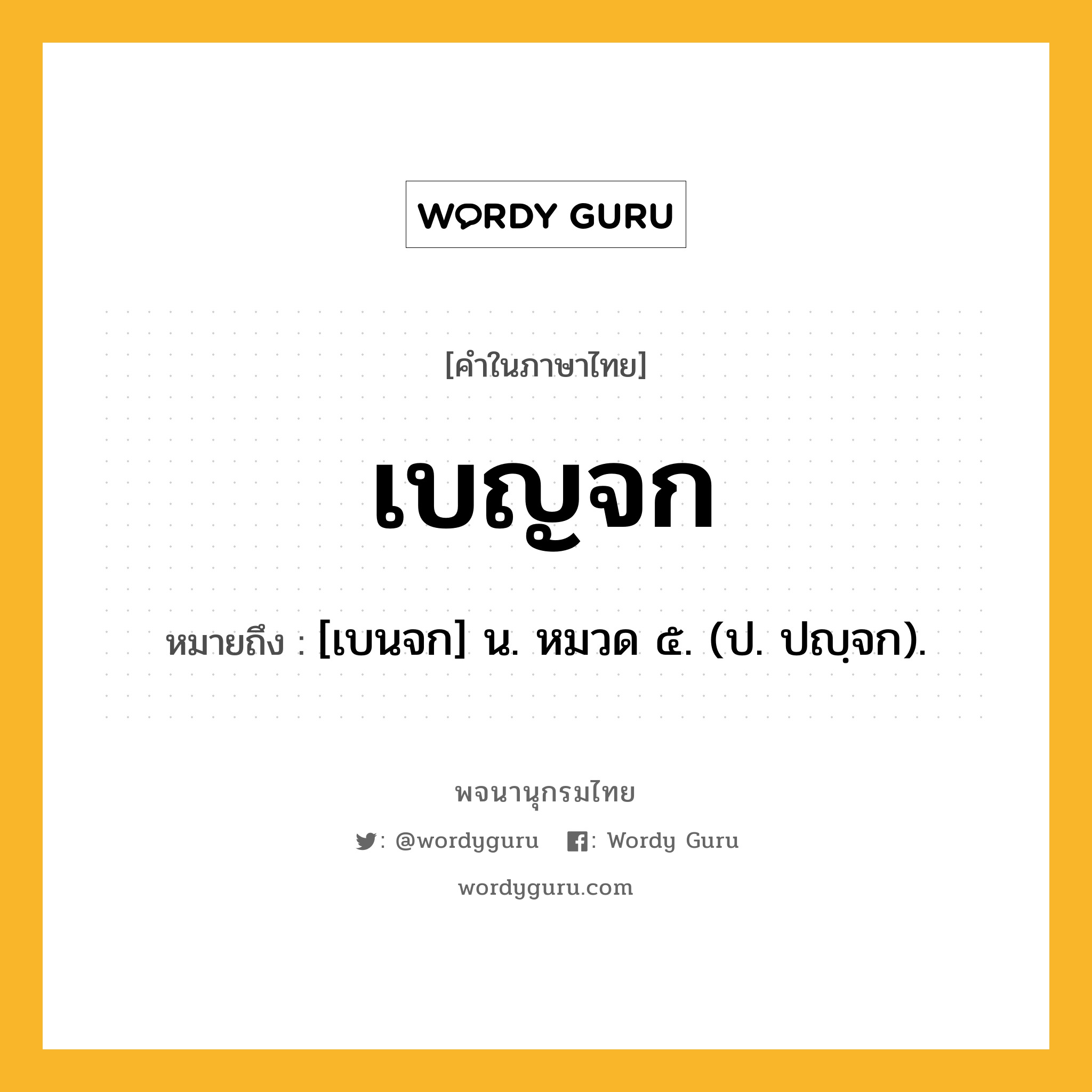 เบญจก หมายถึงอะไร?, คำในภาษาไทย เบญจก หมายถึง [เบนจก] น. หมวด ๕. (ป. ปญฺจก).