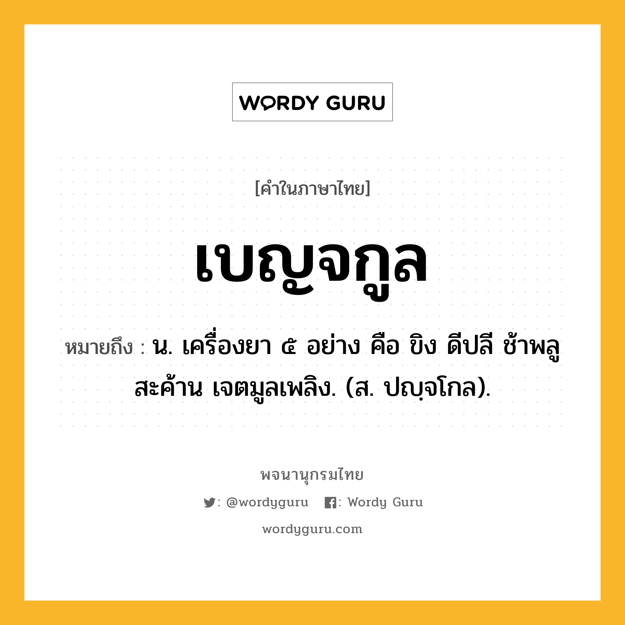 เบญจกูล ความหมาย หมายถึงอะไร?, คำในภาษาไทย เบญจกูล หมายถึง น. เครื่องยา ๕ อย่าง คือ ขิง ดีปลี ช้าพลู สะค้าน เจตมูลเพลิง. (ส. ปญฺจโกล).