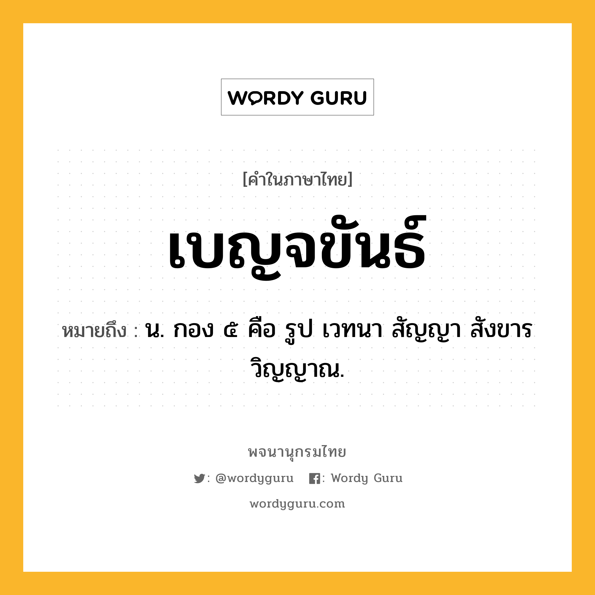 เบญจขันธ์ หมายถึงอะไร?, คำในภาษาไทย เบญจขันธ์ หมายถึง น. กอง ๕ คือ รูป เวทนา สัญญา สังขาร วิญญาณ.