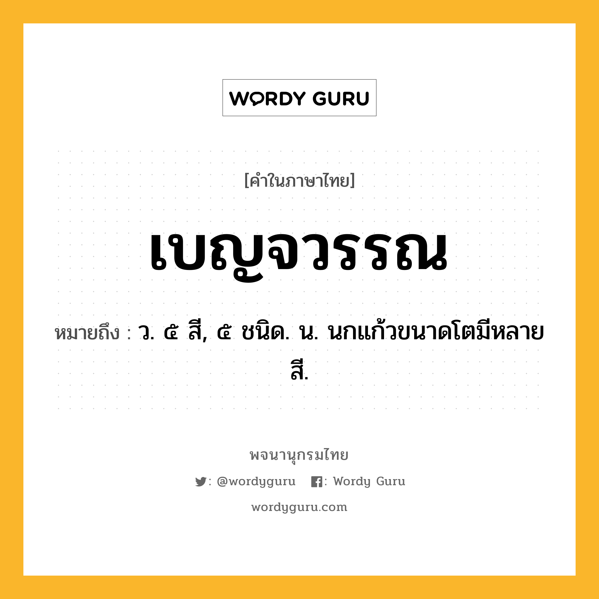 เบญจวรรณ หมายถึงอะไร?, คำในภาษาไทย เบญจวรรณ หมายถึง ว. ๕ สี, ๕ ชนิด. น. นกแก้วขนาดโตมีหลายสี.