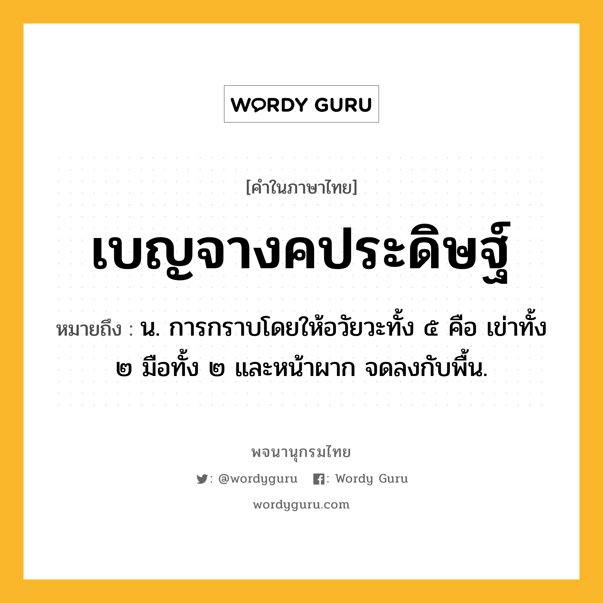 เบญจางคประดิษฐ์ หมายถึงอะไร?, คำในภาษาไทย เบญจางคประดิษฐ์ หมายถึง น. การกราบโดยให้อวัยวะทั้ง ๕ คือ เข่าทั้ง ๒ มือทั้ง ๒ และหน้าผาก จดลงกับพื้น.