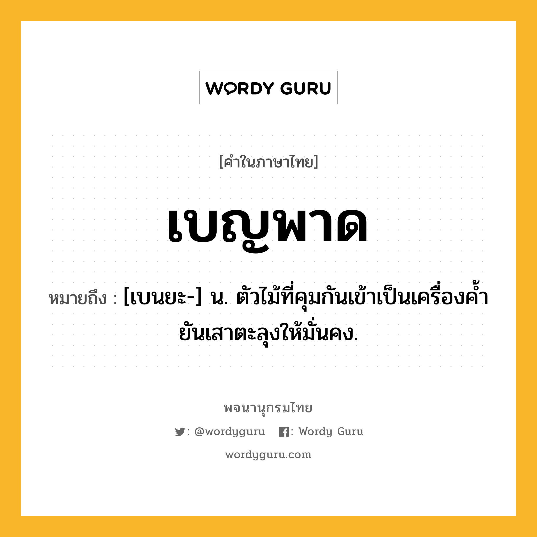 เบญพาด หมายถึงอะไร?, คำในภาษาไทย เบญพาด หมายถึง [เบนยะ-] น. ตัวไม้ที่คุมกันเข้าเป็นเครื่องคํ้ายันเสาตะลุงให้มั่นคง.