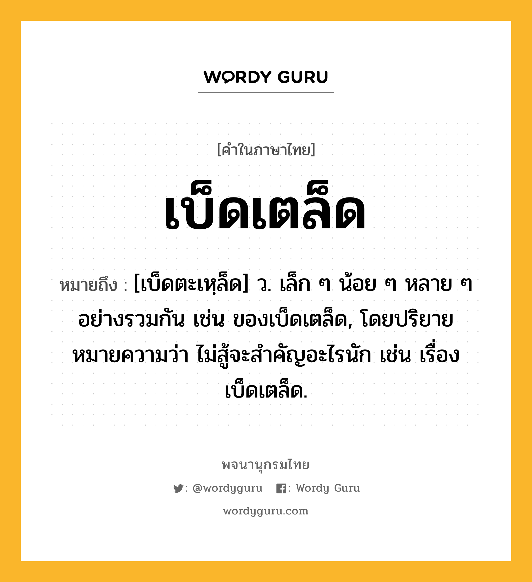 เบ็ดเตล็ด หมายถึงอะไร?, คำในภาษาไทย เบ็ดเตล็ด หมายถึง [เบ็ดตะเหฺล็ด] ว. เล็ก ๆ น้อย ๆ หลาย ๆ อย่างรวมกัน เช่น ของเบ็ดเตล็ด, โดยปริยายหมายความว่า ไม่สู้จะสําคัญอะไรนัก เช่น เรื่องเบ็ดเตล็ด.