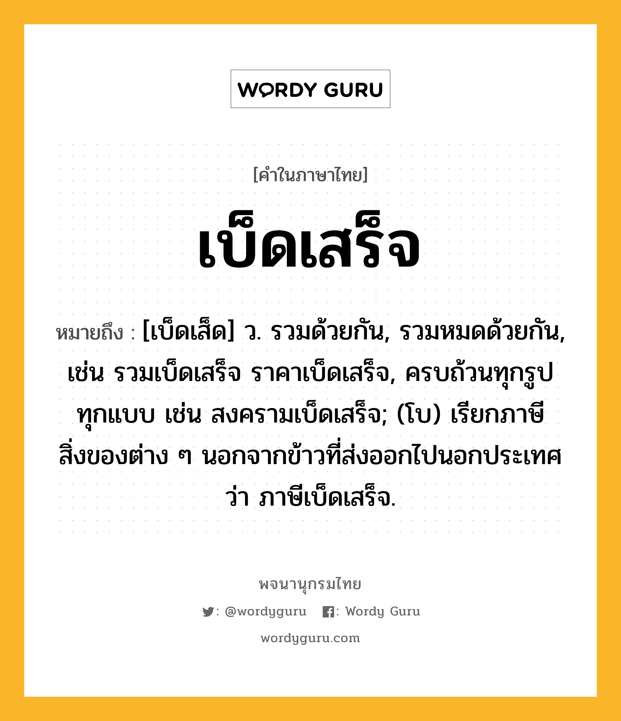 เบ็ดเสร็จ หมายถึงอะไร?, คำในภาษาไทย เบ็ดเสร็จ หมายถึง [เบ็ดเส็ด] ว. รวมด้วยกัน, รวมหมดด้วยกัน, เช่น รวมเบ็ดเสร็จ ราคาเบ็ดเสร็จ, ครบถ้วนทุกรูปทุกแบบ เช่น สงครามเบ็ดเสร็จ; (โบ) เรียกภาษีสิ่งของต่าง ๆ นอกจากข้าวที่ส่งออกไปนอกประเทศว่า ภาษีเบ็ดเสร็จ.