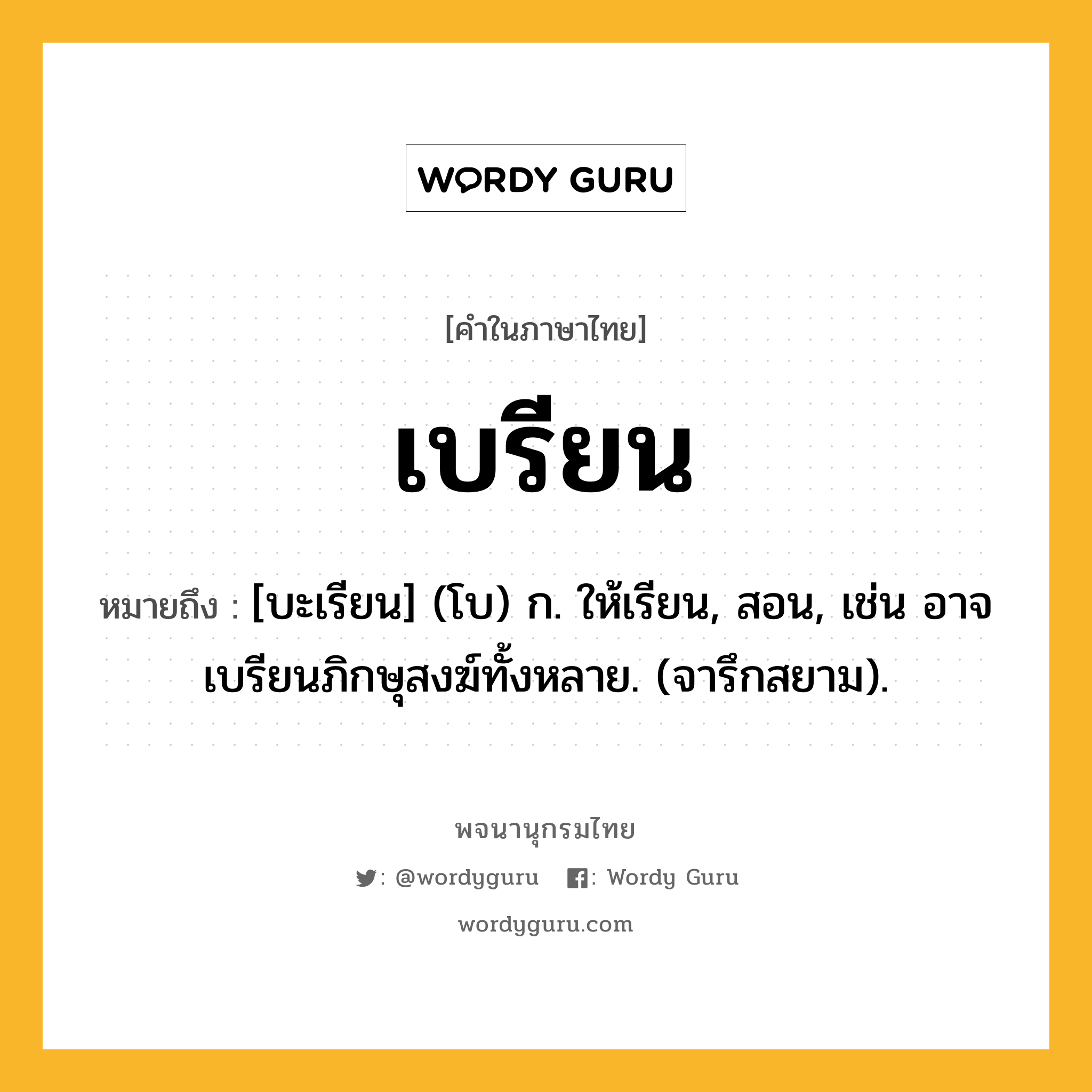 เบรียน หมายถึงอะไร?, คำในภาษาไทย เบรียน หมายถึง [บะเรียน] (โบ) ก. ให้เรียน, สอน, เช่น อาจเบรียนภิกษุสงฆ์ทั้งหลาย. (จารึกสยาม).