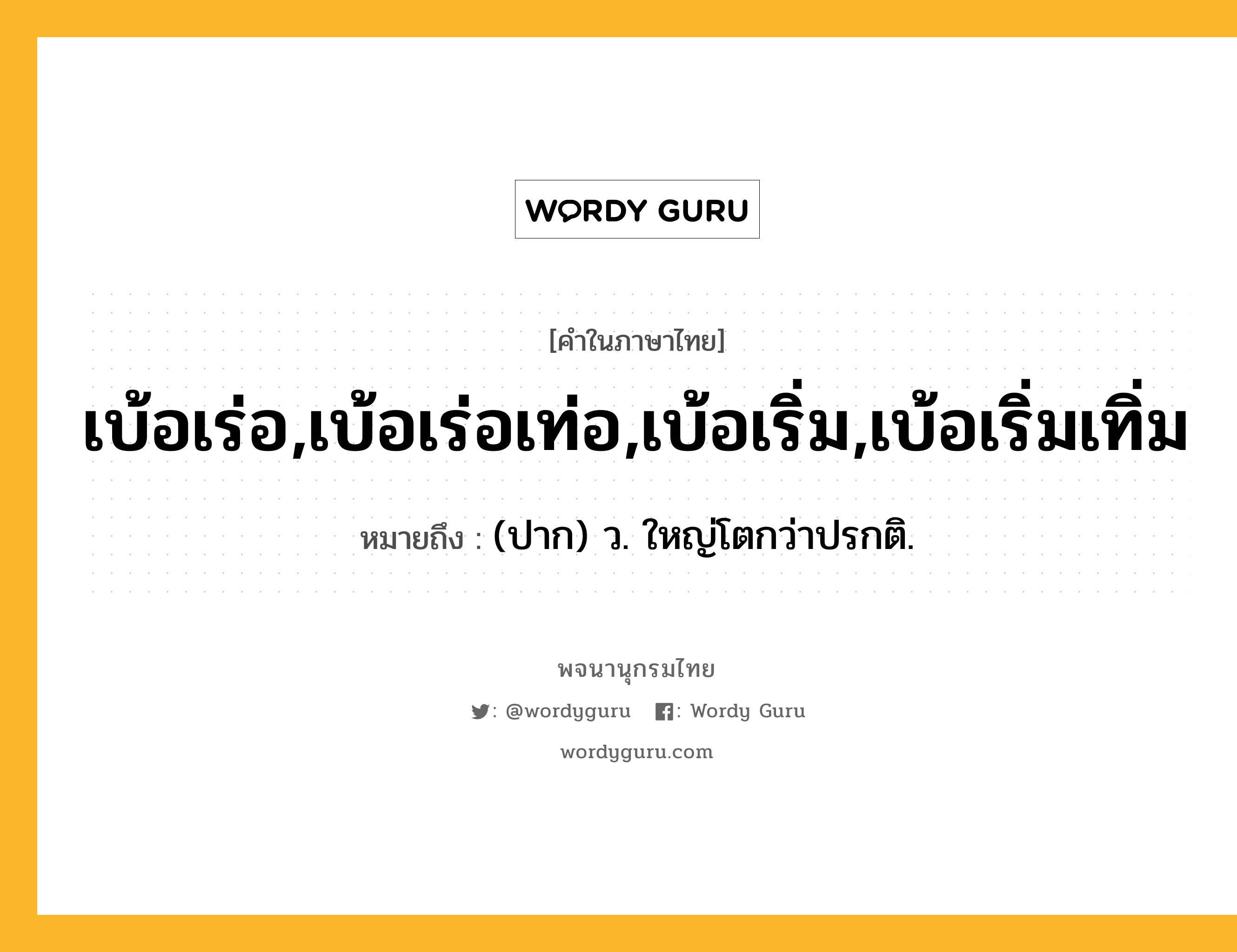 เบ้อเร่อ,เบ้อเร่อเท่อ,เบ้อเริ่ม,เบ้อเริ่มเทิ่ม หมายถึงอะไร?, คำในภาษาไทย เบ้อเร่อ,เบ้อเร่อเท่อ,เบ้อเริ่ม,เบ้อเริ่มเทิ่ม หมายถึง (ปาก) ว. ใหญ่โตกว่าปรกติ.