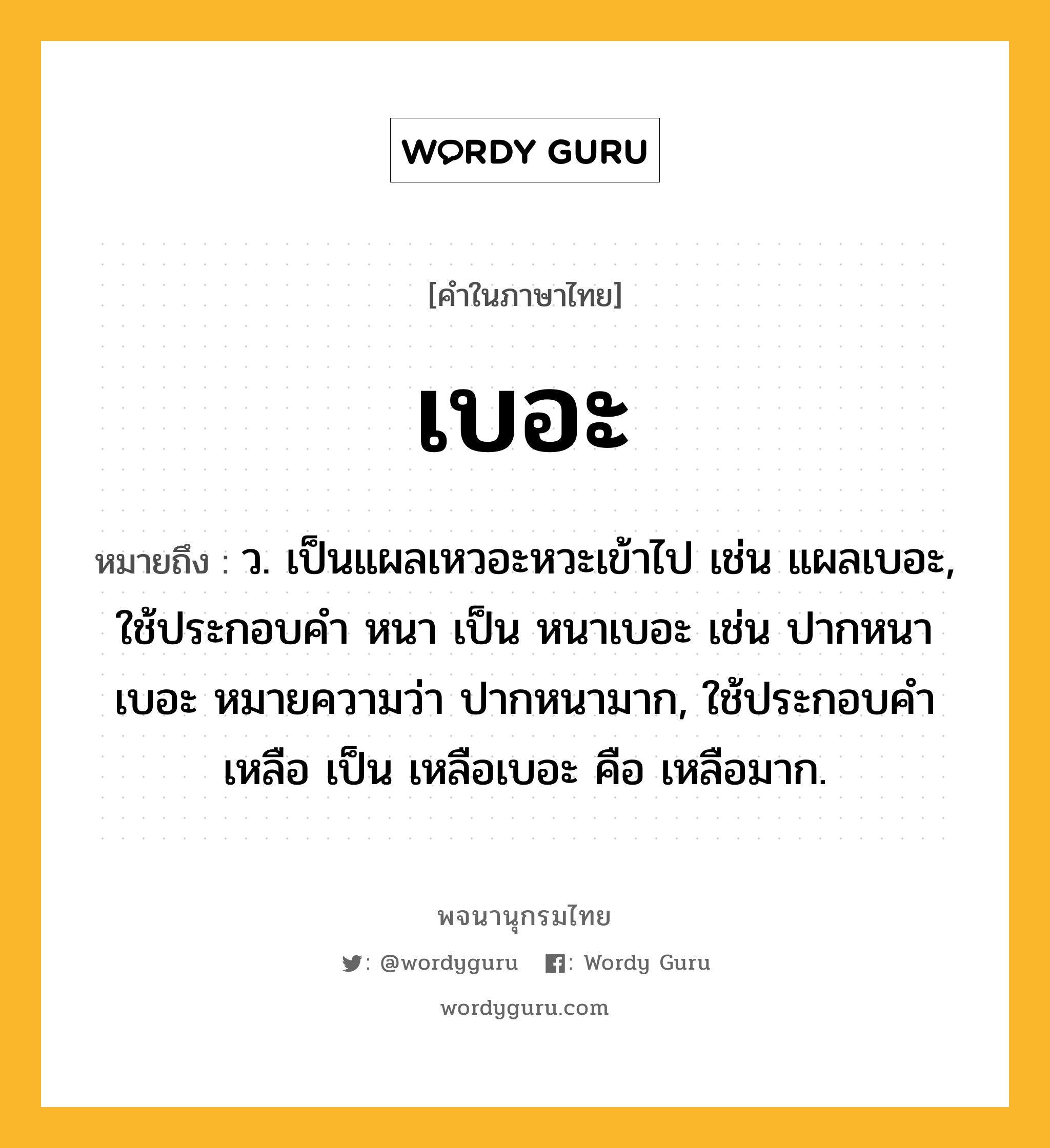 เบอะ หมายถึงอะไร?, คำในภาษาไทย เบอะ หมายถึง ว. เป็นแผลเหวอะหวะเข้าไป เช่น แผลเบอะ, ใช้ประกอบคํา หนา เป็น หนาเบอะ เช่น ปากหนาเบอะ หมายความว่า ปากหนามาก, ใช้ประกอบคํา เหลือ เป็น เหลือเบอะ คือ เหลือมาก.