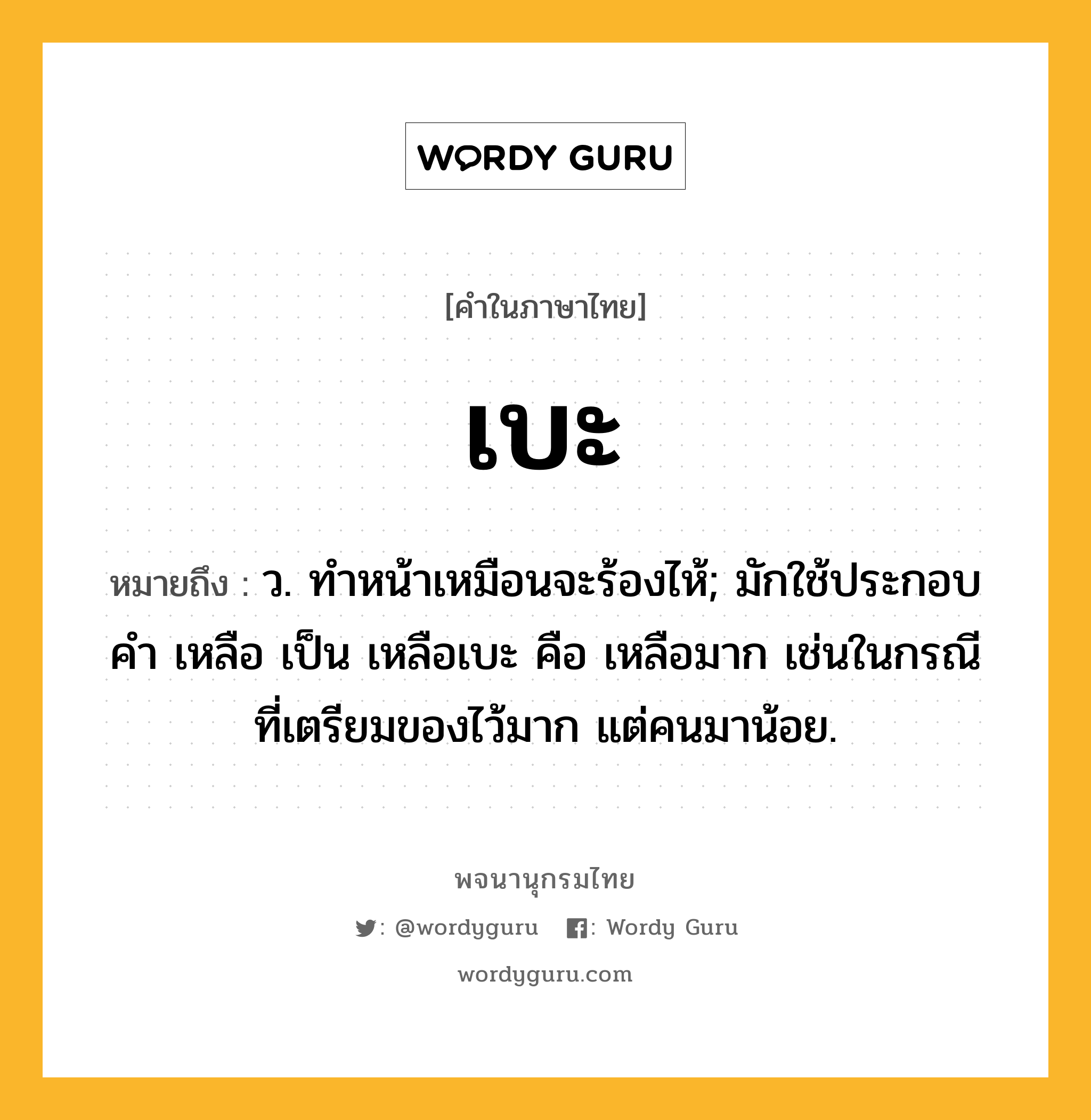 เบะ หมายถึงอะไร?, คำในภาษาไทย เบะ หมายถึง ว. ทําหน้าเหมือนจะร้องไห้; มักใช้ประกอบคํา เหลือ เป็น เหลือเบะ คือ เหลือมาก เช่นในกรณีที่เตรียมของไว้มาก แต่คนมาน้อย.