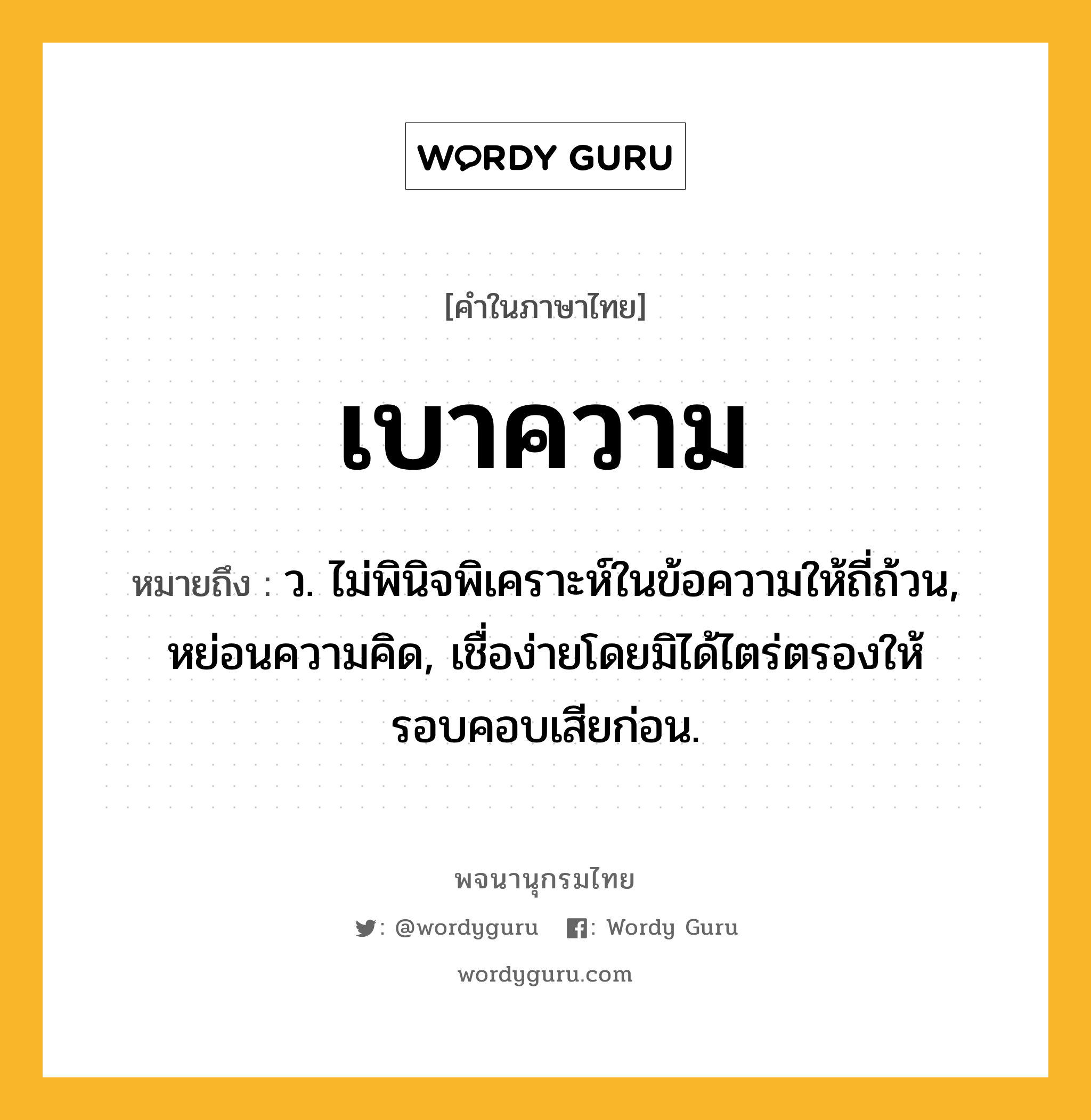 เบาความ หมายถึงอะไร?, คำในภาษาไทย เบาความ หมายถึง ว. ไม่พินิจพิเคราะห์ในข้อความให้ถี่ถ้วน, หย่อนความคิด, เชื่อง่ายโดยมิได้ไตร่ตรองให้รอบคอบเสียก่อน.