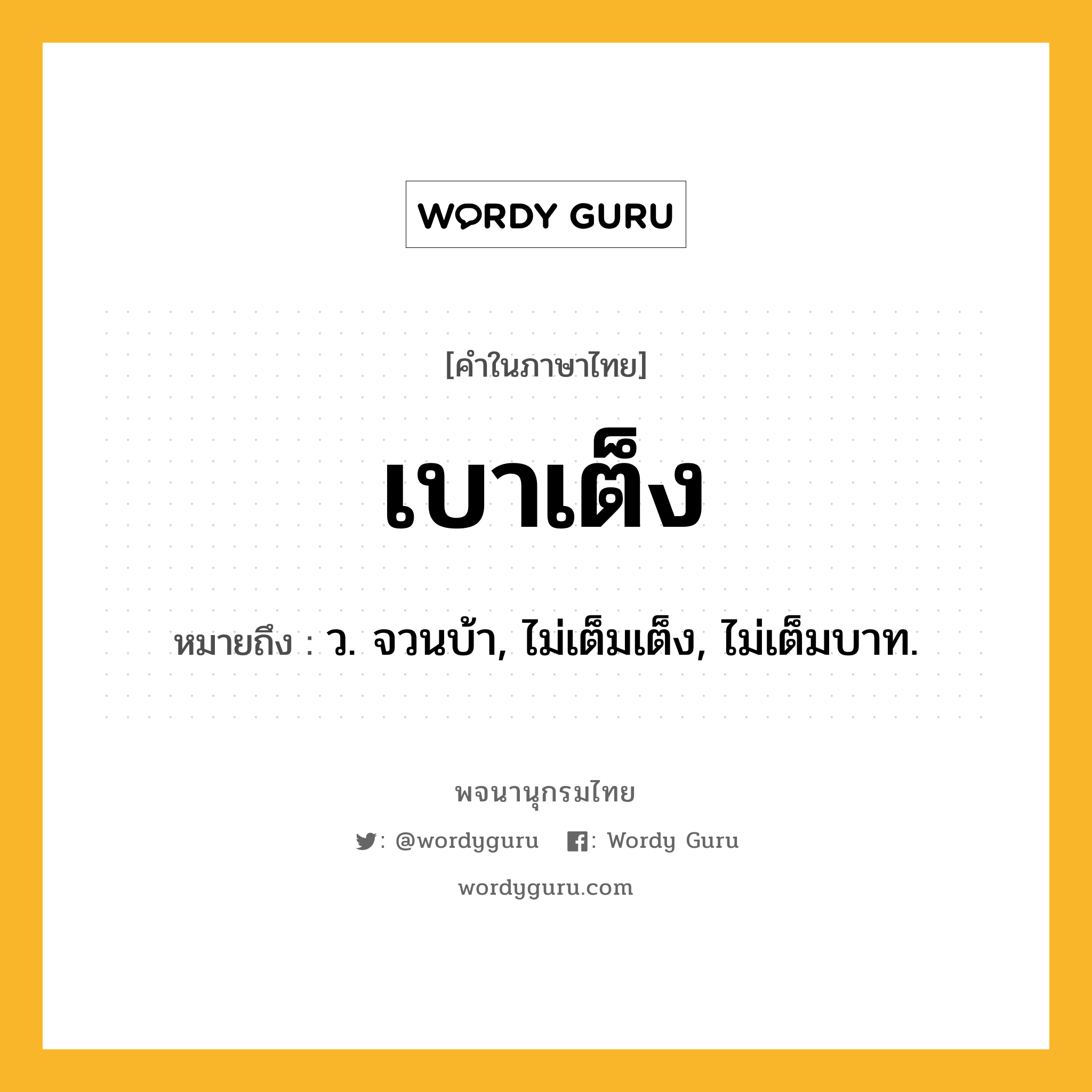 เบาเต็ง หมายถึงอะไร?, คำในภาษาไทย เบาเต็ง หมายถึง ว. จวนบ้า, ไม่เต็มเต็ง, ไม่เต็มบาท.