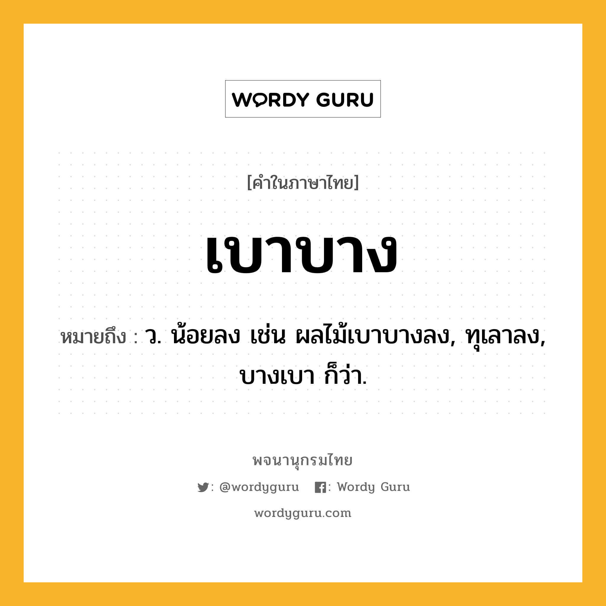 เบาบาง หมายถึงอะไร?, คำในภาษาไทย เบาบาง หมายถึง ว. น้อยลง เช่น ผลไม้เบาบางลง, ทุเลาลง, บางเบา ก็ว่า.