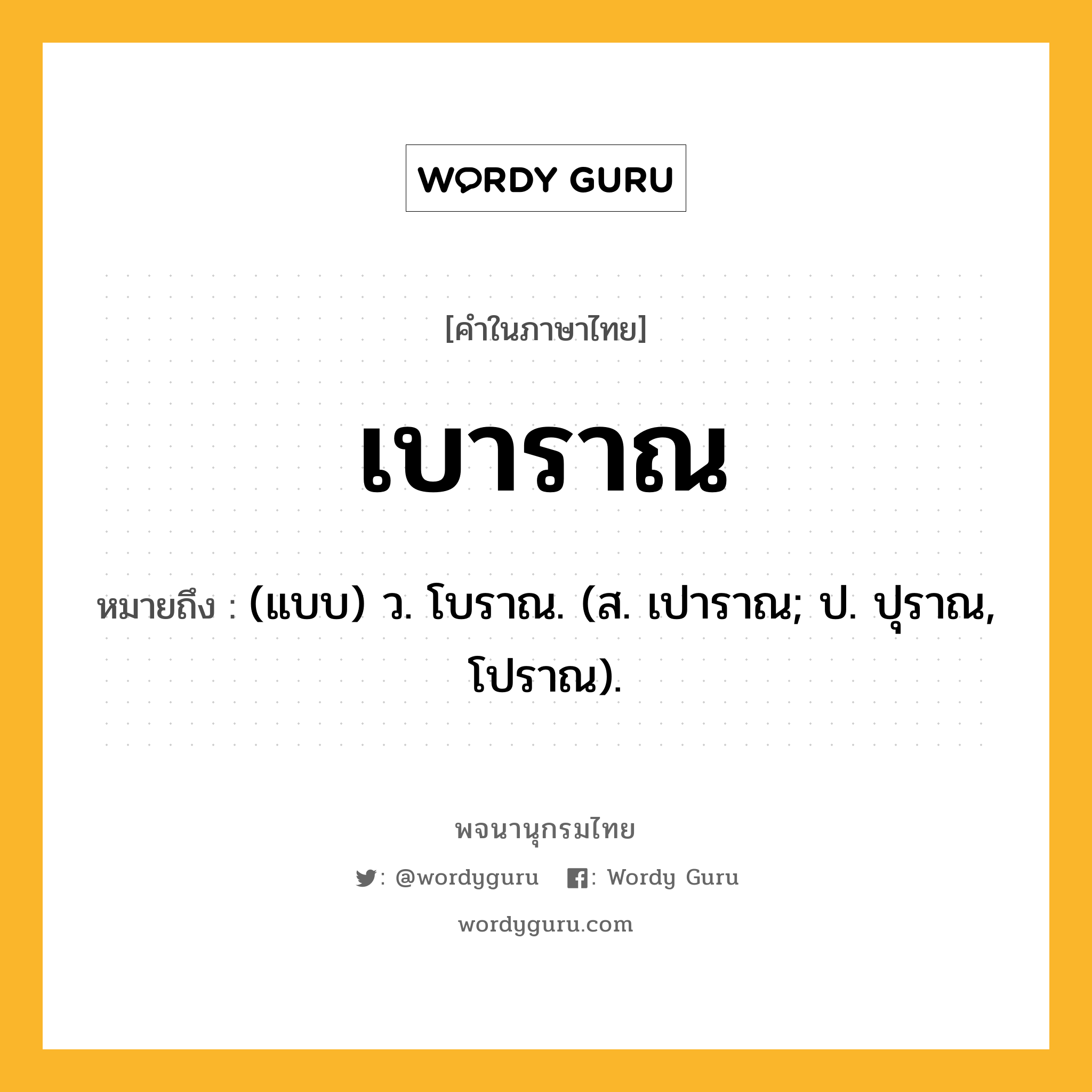 เบาราณ ความหมาย หมายถึงอะไร?, คำในภาษาไทย เบาราณ หมายถึง (แบบ) ว. โบราณ. (ส. เปาราณ; ป. ปุราณ, โปราณ).