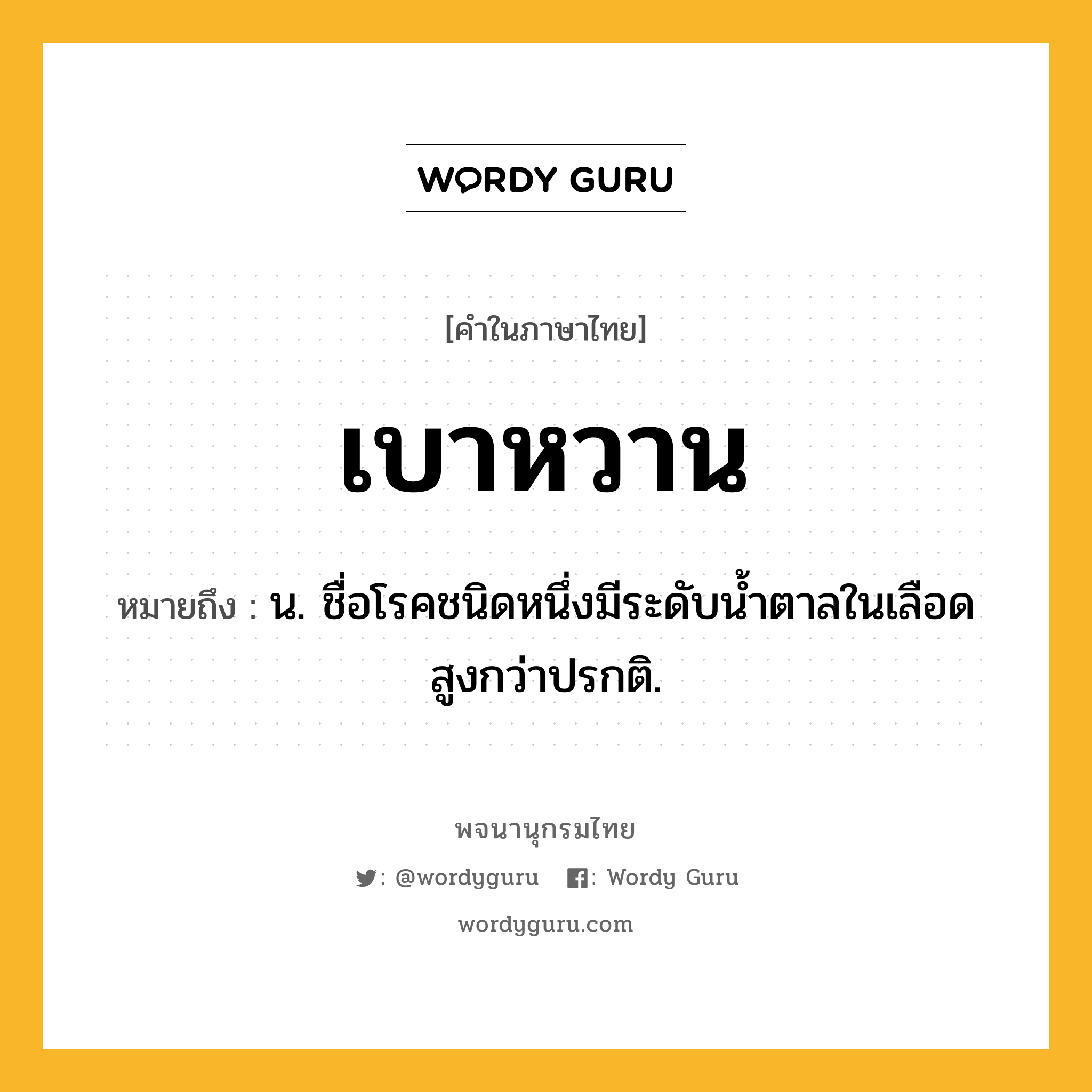 เบาหวาน หมายถึงอะไร?, คำในภาษาไทย เบาหวาน หมายถึง น. ชื่อโรคชนิดหนึ่งมีระดับนํ้าตาลในเลือดสูงกว่าปรกติ.