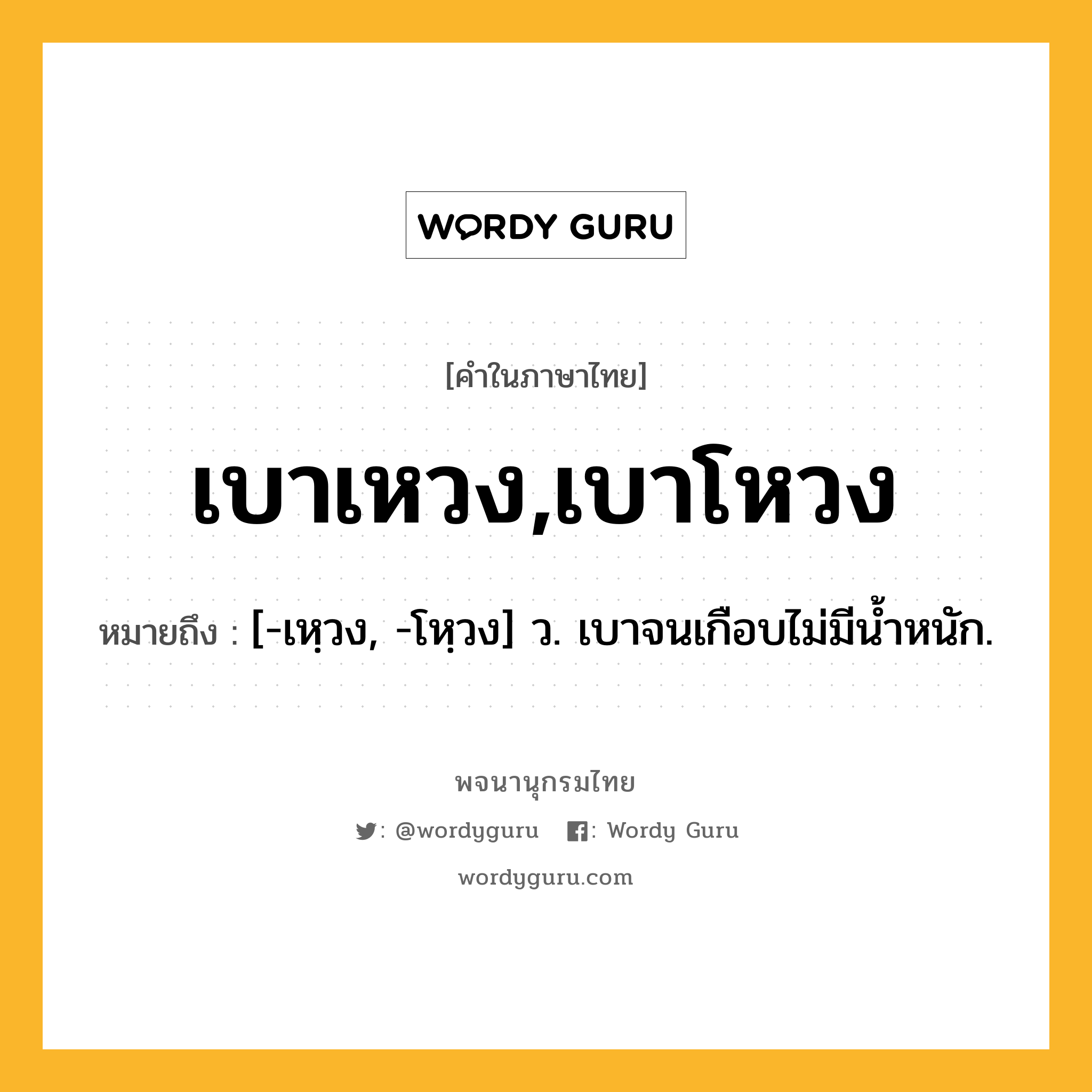 เบาเหวง,เบาโหวง ความหมาย หมายถึงอะไร?, คำในภาษาไทย เบาเหวง,เบาโหวง หมายถึง [-เหฺวง, -โหฺวง] ว. เบาจนเกือบไม่มีนํ้าหนัก.