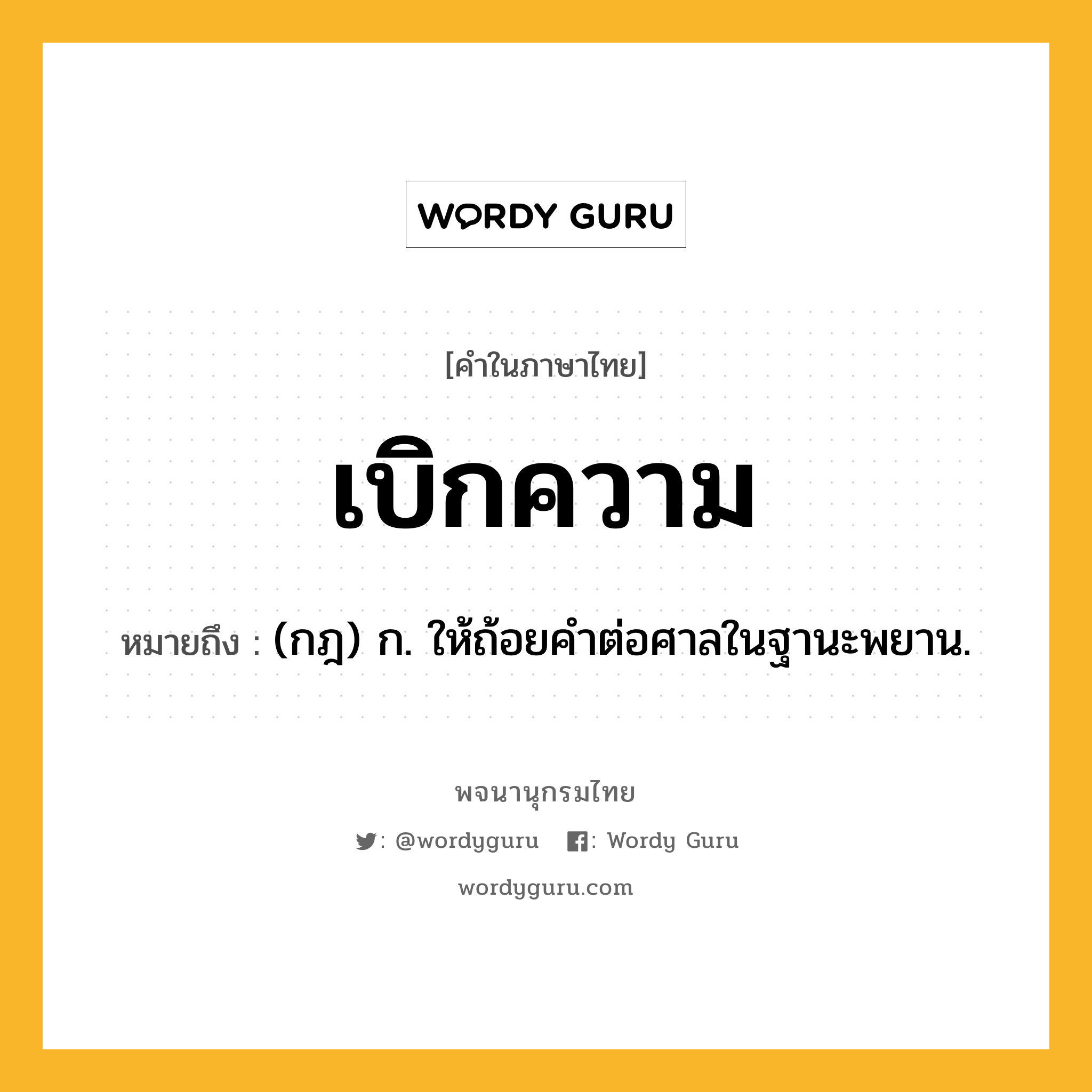 เบิกความ หมายถึงอะไร?, คำในภาษาไทย เบิกความ หมายถึง (กฎ) ก. ให้ถ้อยคําต่อศาลในฐานะพยาน.