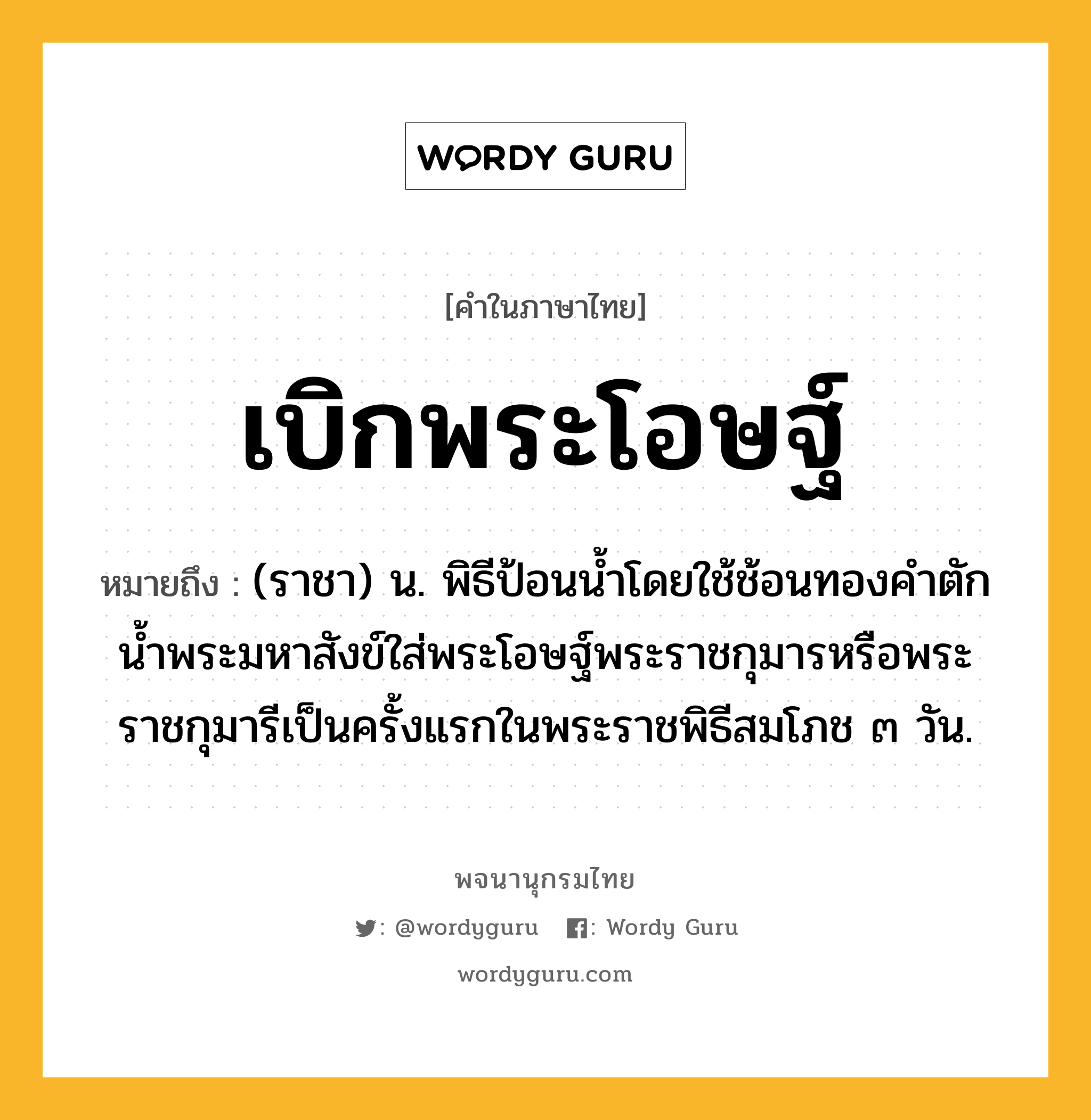 เบิกพระโอษฐ์ หมายถึงอะไร?, คำในภาษาไทย เบิกพระโอษฐ์ หมายถึง (ราชา) น. พิธีป้อนนํ้าโดยใช้ช้อนทองคำตักน้ำพระมหาสังข์ใส่พระโอษฐ์พระราชกุมารหรือพระราชกุมารีเป็นครั้งแรกในพระราชพิธีสมโภช ๓ วัน.