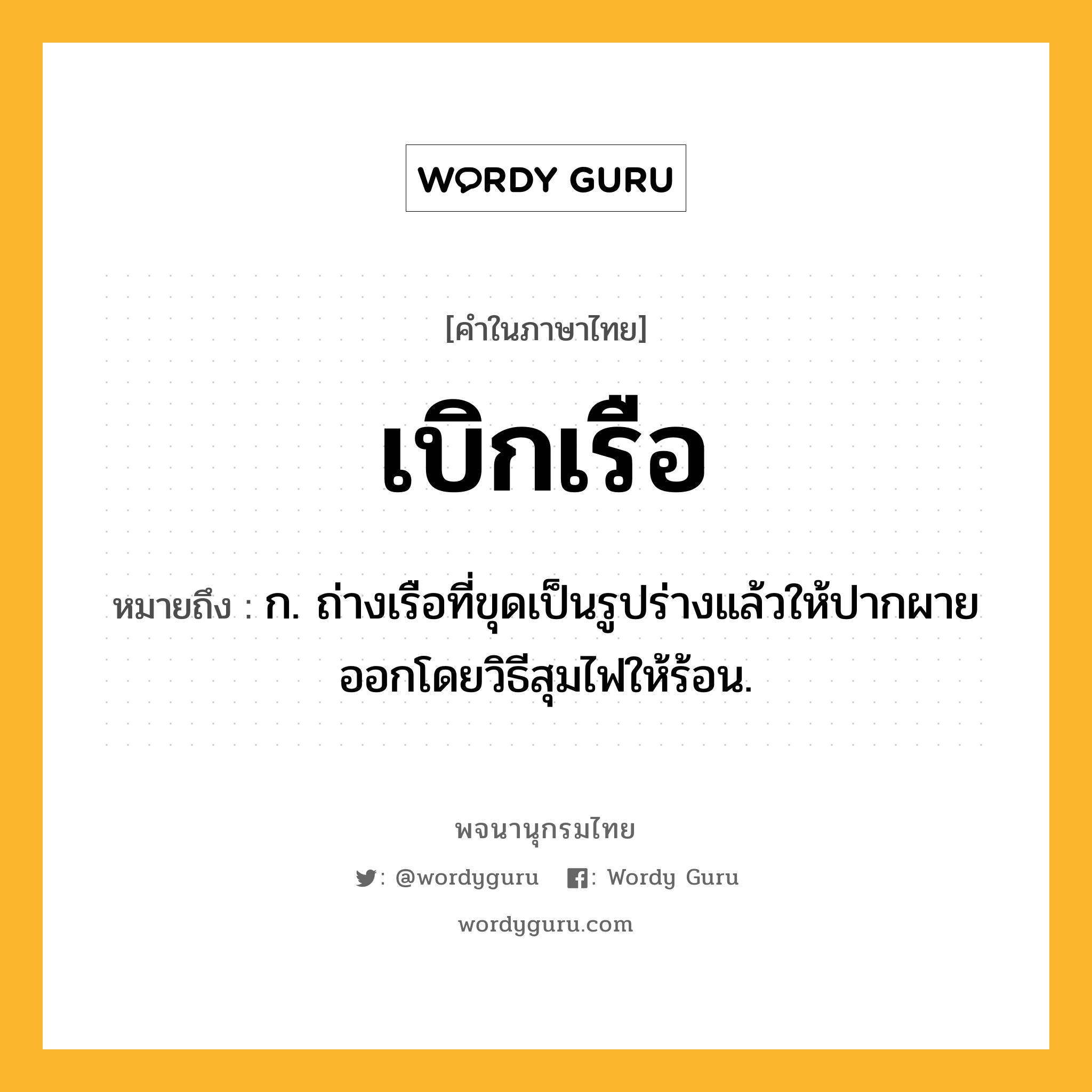 เบิกเรือ หมายถึงอะไร?, คำในภาษาไทย เบิกเรือ หมายถึง ก. ถ่างเรือที่ขุดเป็นรูปร่างแล้วให้ปากผายออกโดยวิธีสุมไฟให้ร้อน.