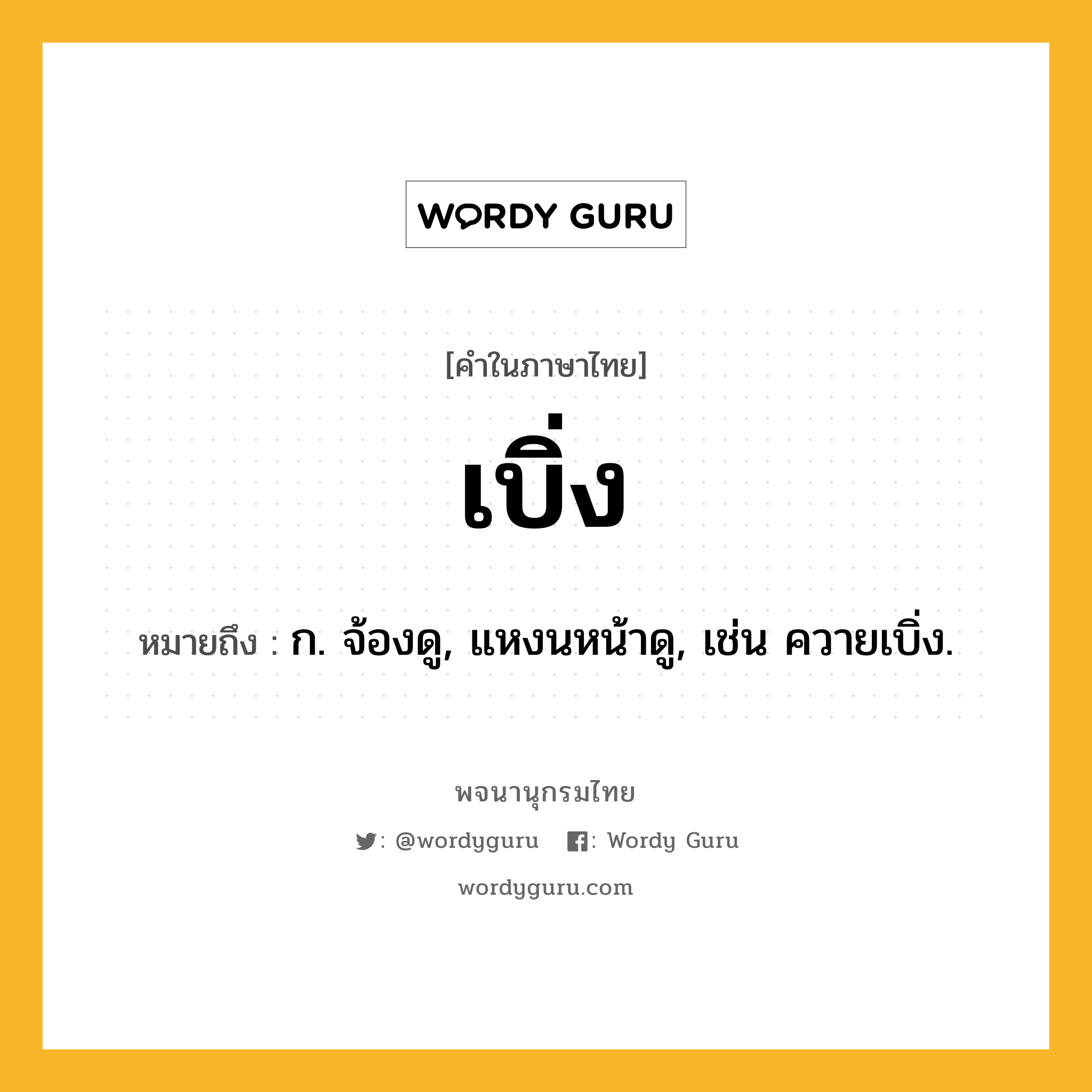 เบิ่ง หมายถึงอะไร?, คำในภาษาไทย เบิ่ง หมายถึง ก. จ้องดู, แหงนหน้าดู, เช่น ควายเบิ่ง.