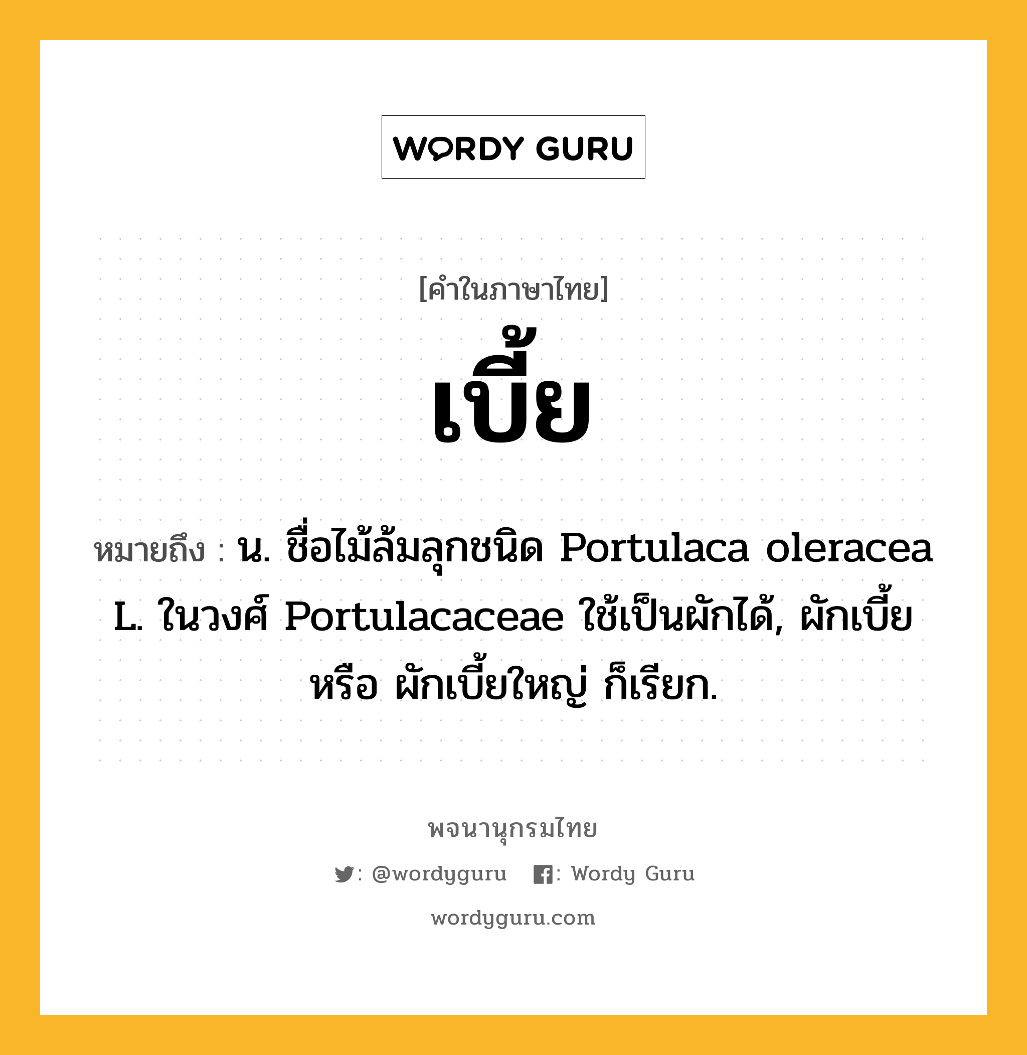 เบี้ย หมายถึงอะไร?, คำในภาษาไทย เบี้ย หมายถึง น. ชื่อไม้ล้มลุกชนิด Portulaca oleracea L. ในวงศ์ Portulacaceae ใช้เป็นผักได้, ผักเบี้ย หรือ ผักเบี้ยใหญ่ ก็เรียก.