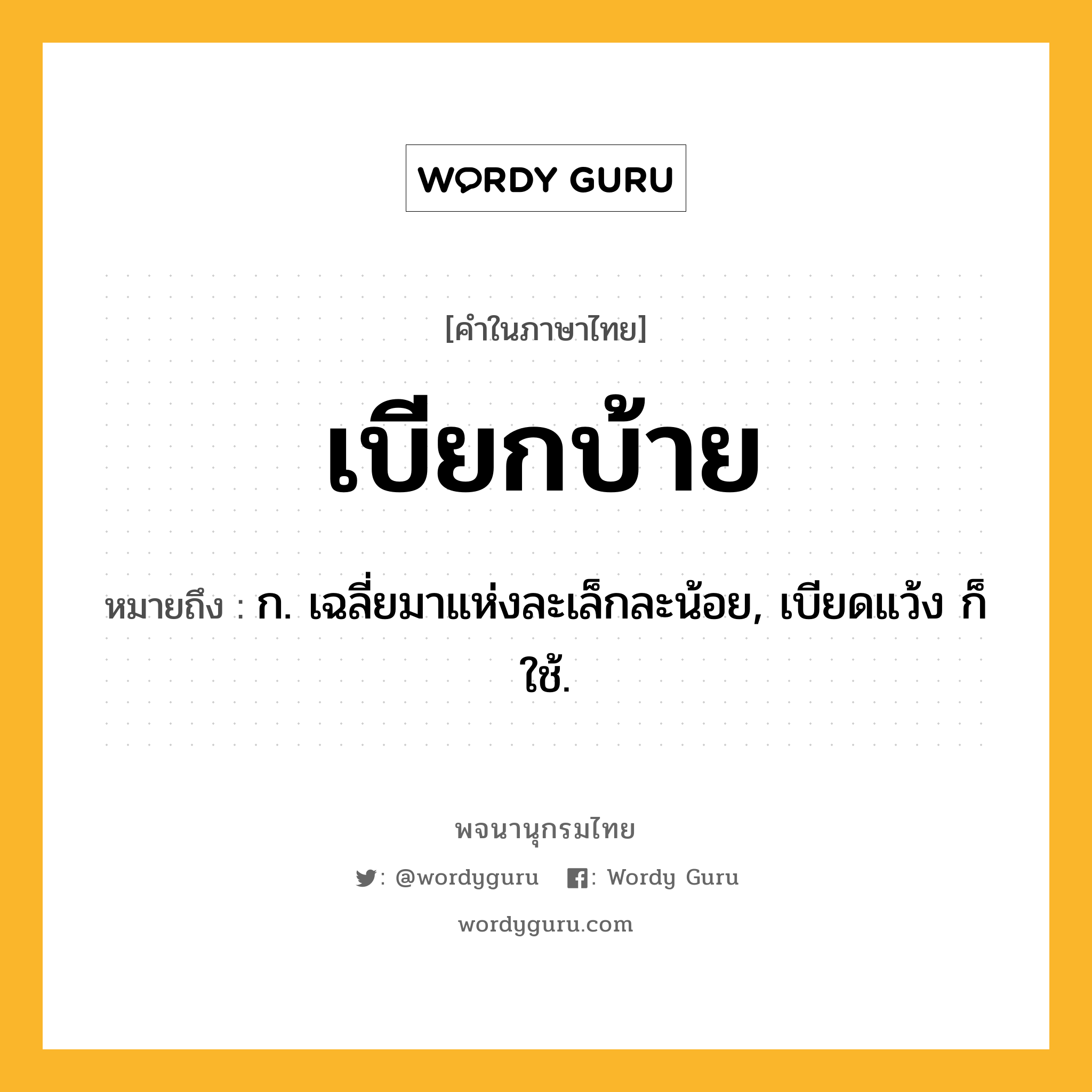 เบียกบ้าย หมายถึงอะไร?, คำในภาษาไทย เบียกบ้าย หมายถึง ก. เฉลี่ยมาแห่งละเล็กละน้อย, เบียดแว้ง ก็ใช้.