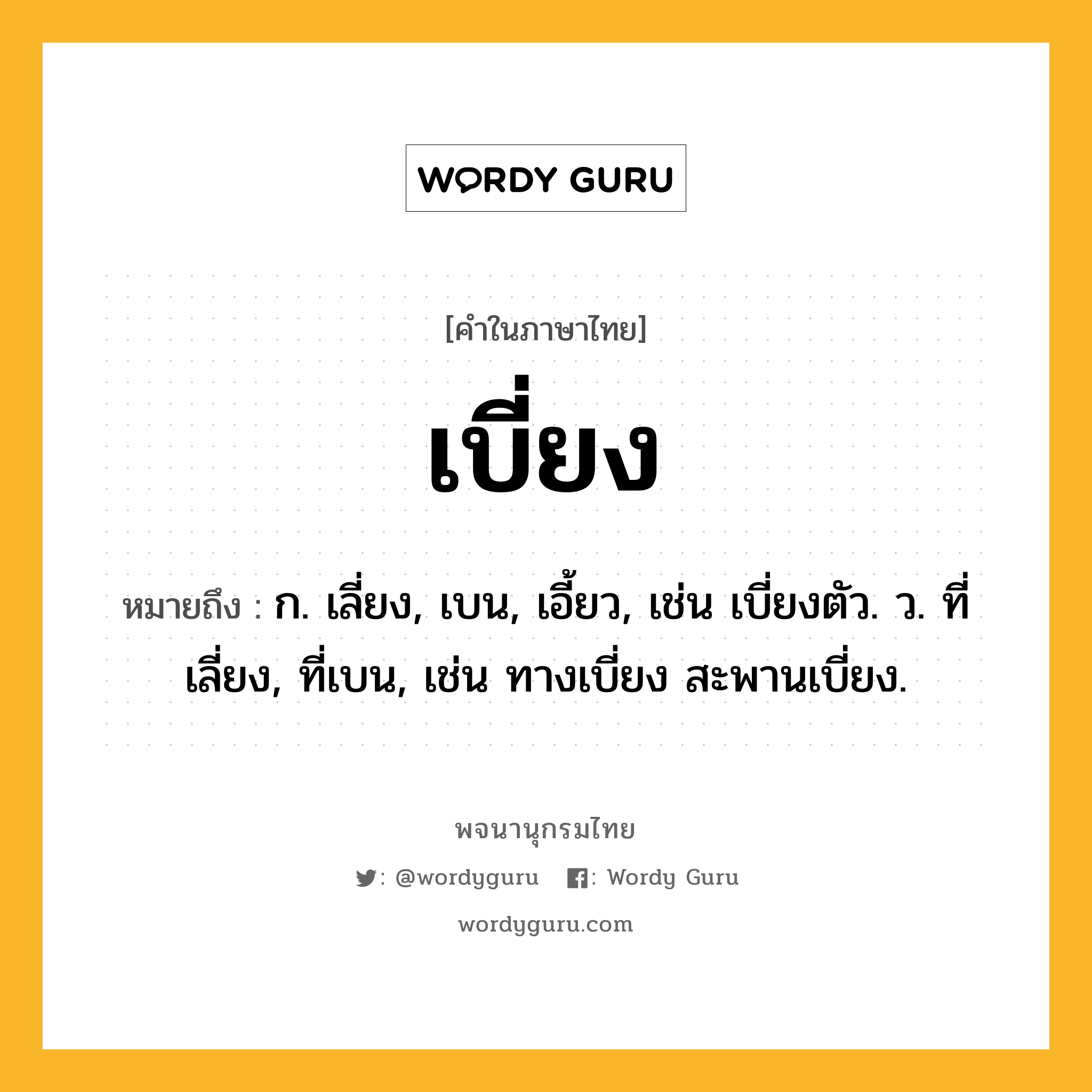 เบี่ยง หมายถึงอะไร?, คำในภาษาไทย เบี่ยง หมายถึง ก. เลี่ยง, เบน, เอี้ยว, เช่น เบี่ยงตัว. ว. ที่เลี่ยง, ที่เบน, เช่น ทางเบี่ยง สะพานเบี่ยง.