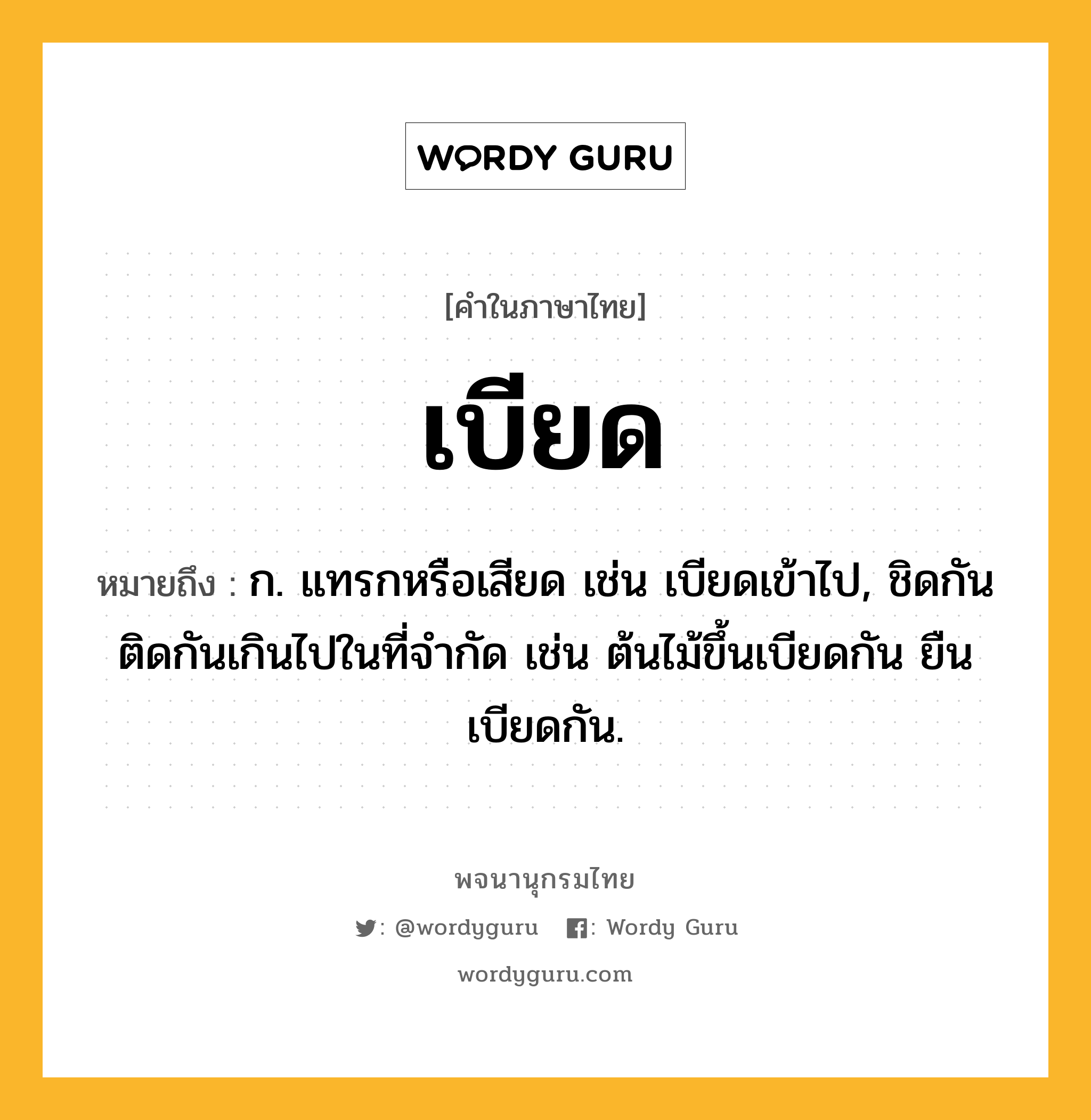 เบียด หมายถึงอะไร?, คำในภาษาไทย เบียด หมายถึง ก. แทรกหรือเสียด เช่น เบียดเข้าไป, ชิดกันติดกันเกินไปในที่จํากัด เช่น ต้นไม้ขึ้นเบียดกัน ยืนเบียดกัน.