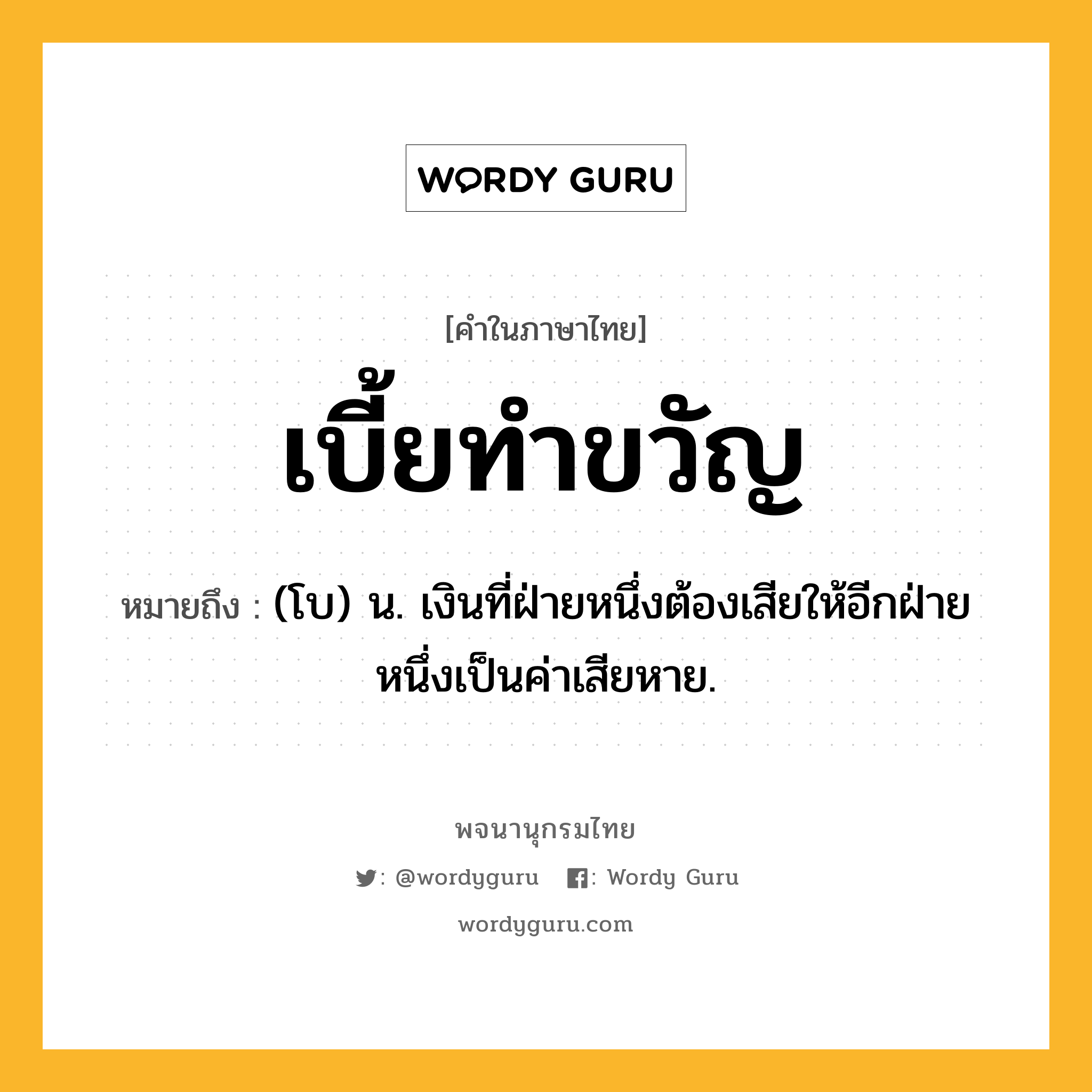 เบี้ยทำขวัญ หมายถึงอะไร?, คำในภาษาไทย เบี้ยทำขวัญ หมายถึง (โบ) น. เงินที่ฝ่ายหนึ่งต้องเสียให้อีกฝ่ายหนึ่งเป็นค่าเสียหาย.