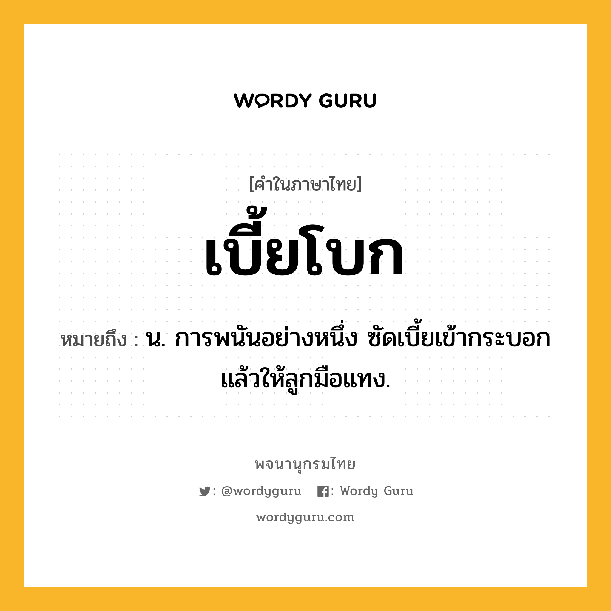 เบี้ยโบก หมายถึงอะไร?, คำในภาษาไทย เบี้ยโบก หมายถึง น. การพนันอย่างหนึ่ง ซัดเบี้ยเข้ากระบอกแล้วให้ลูกมือแทง.