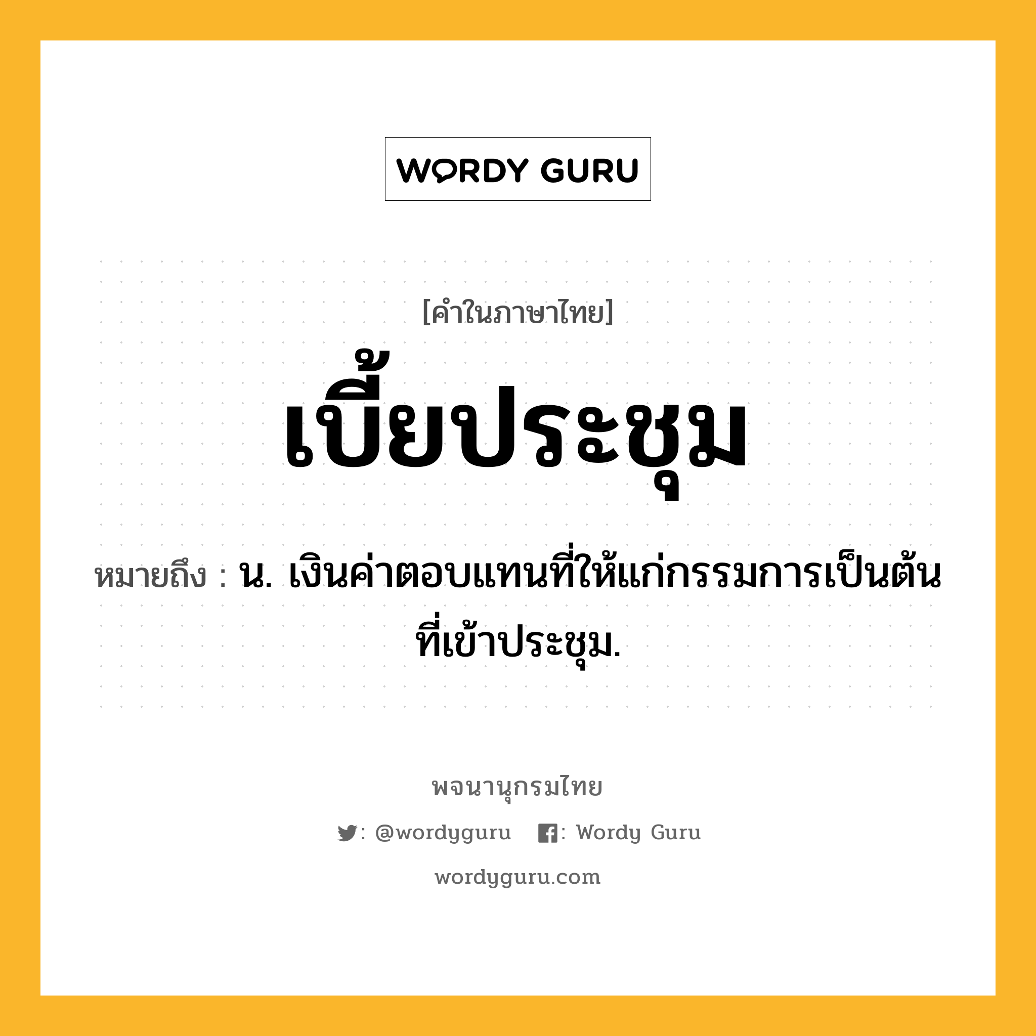 เบี้ยประชุม หมายถึงอะไร?, คำในภาษาไทย เบี้ยประชุม หมายถึง น. เงินค่าตอบแทนที่ให้แก่กรรมการเป็นต้นที่เข้าประชุม.