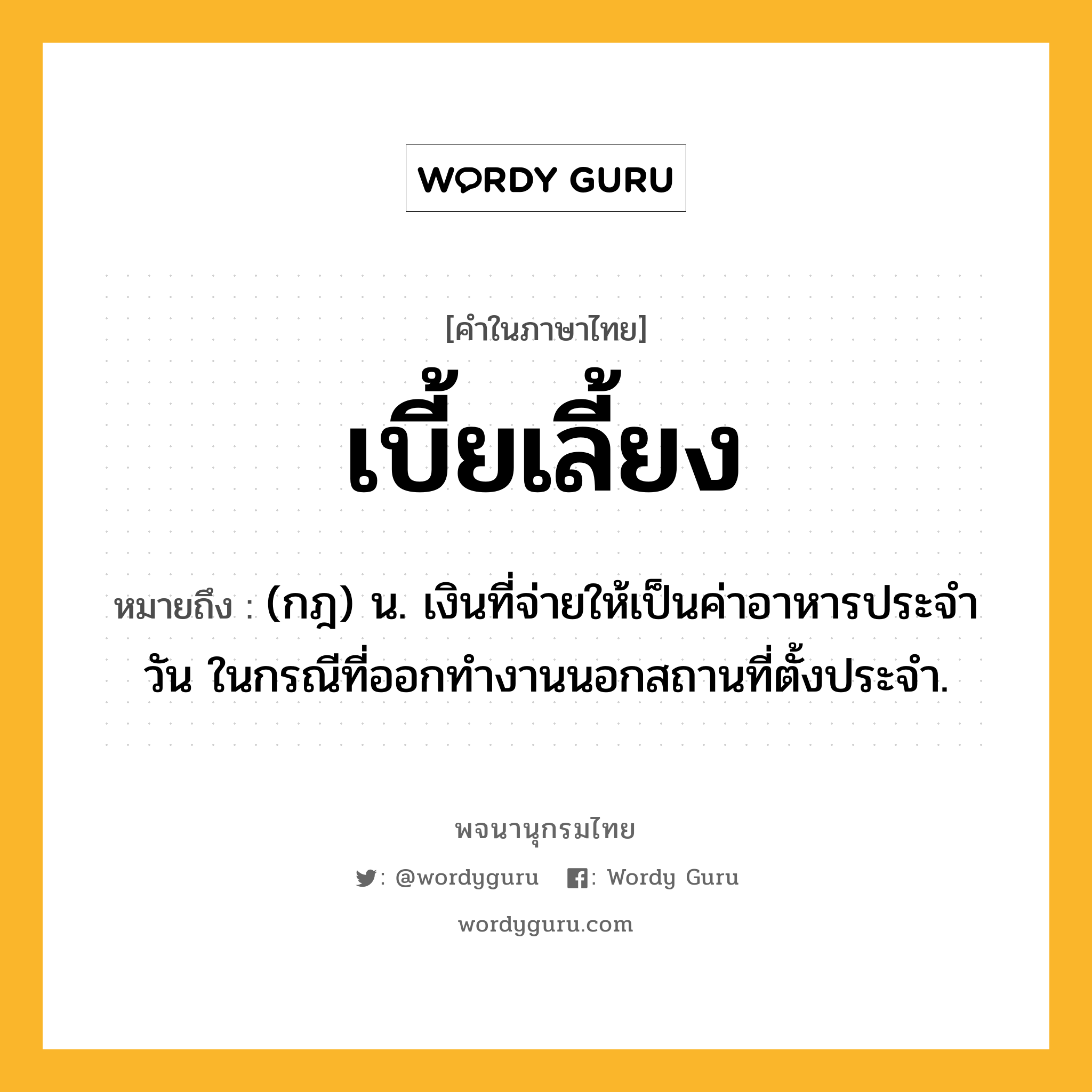 เบี้ยเลี้ยง หมายถึงอะไร?, คำในภาษาไทย เบี้ยเลี้ยง หมายถึง (กฎ) น. เงินที่จ่ายให้เป็นค่าอาหารประจําวัน ในกรณีที่ออกทํางานนอกสถานที่ตั้งประจํา.