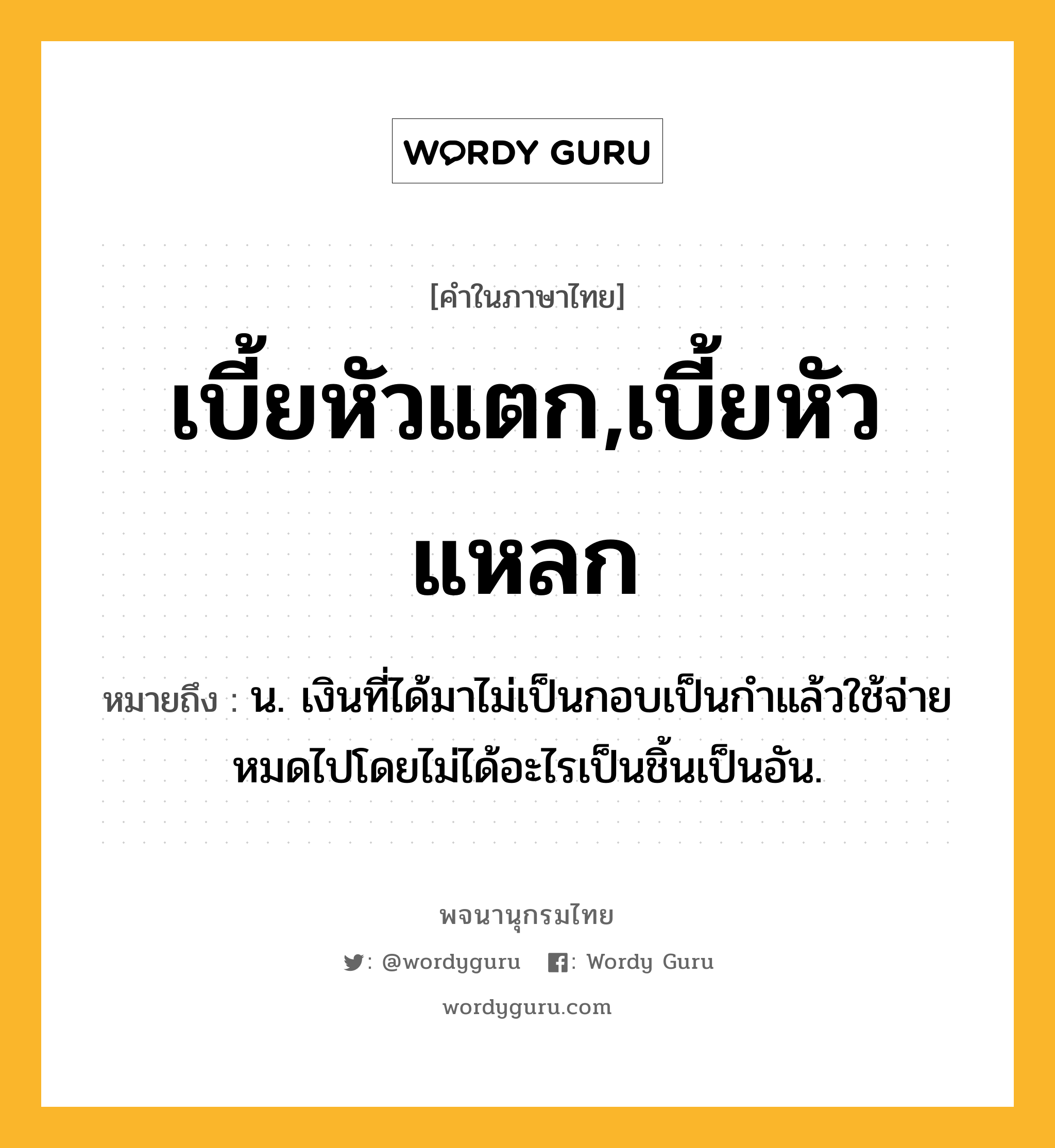 เบี้ยหัวแตก,เบี้ยหัวแหลก หมายถึงอะไร?, คำในภาษาไทย เบี้ยหัวแตก,เบี้ยหัวแหลก หมายถึง น. เงินที่ได้มาไม่เป็นกอบเป็นกําแล้วใช้จ่ายหมดไปโดยไม่ได้อะไรเป็นชิ้นเป็นอัน.