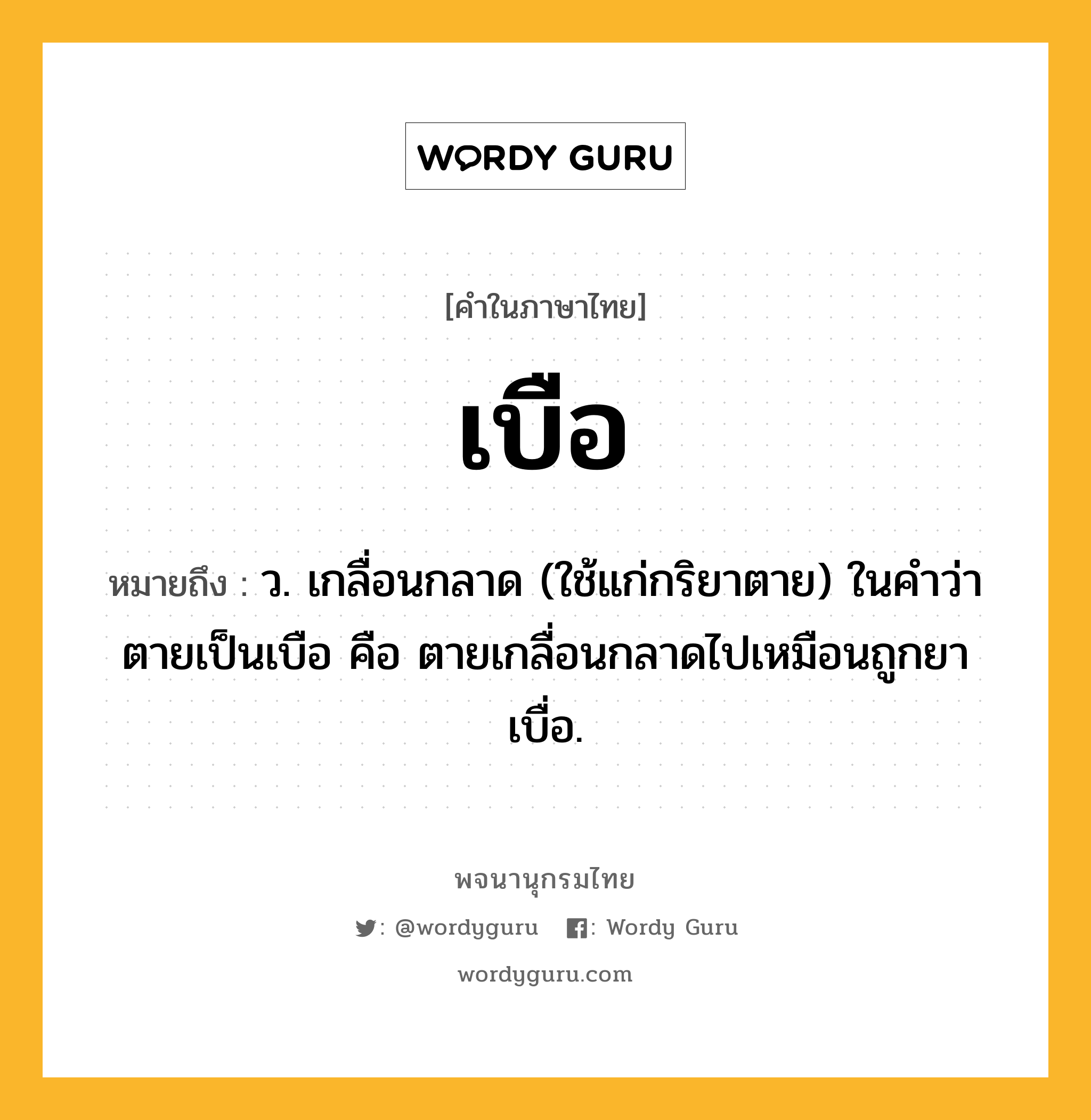 เบือ หมายถึงอะไร?, คำในภาษาไทย เบือ หมายถึง ว. เกลื่อนกลาด (ใช้แก่กริยาตาย) ในคําว่า ตายเป็นเบือ คือ ตายเกลื่อนกลาดไปเหมือนถูกยาเบื่อ.