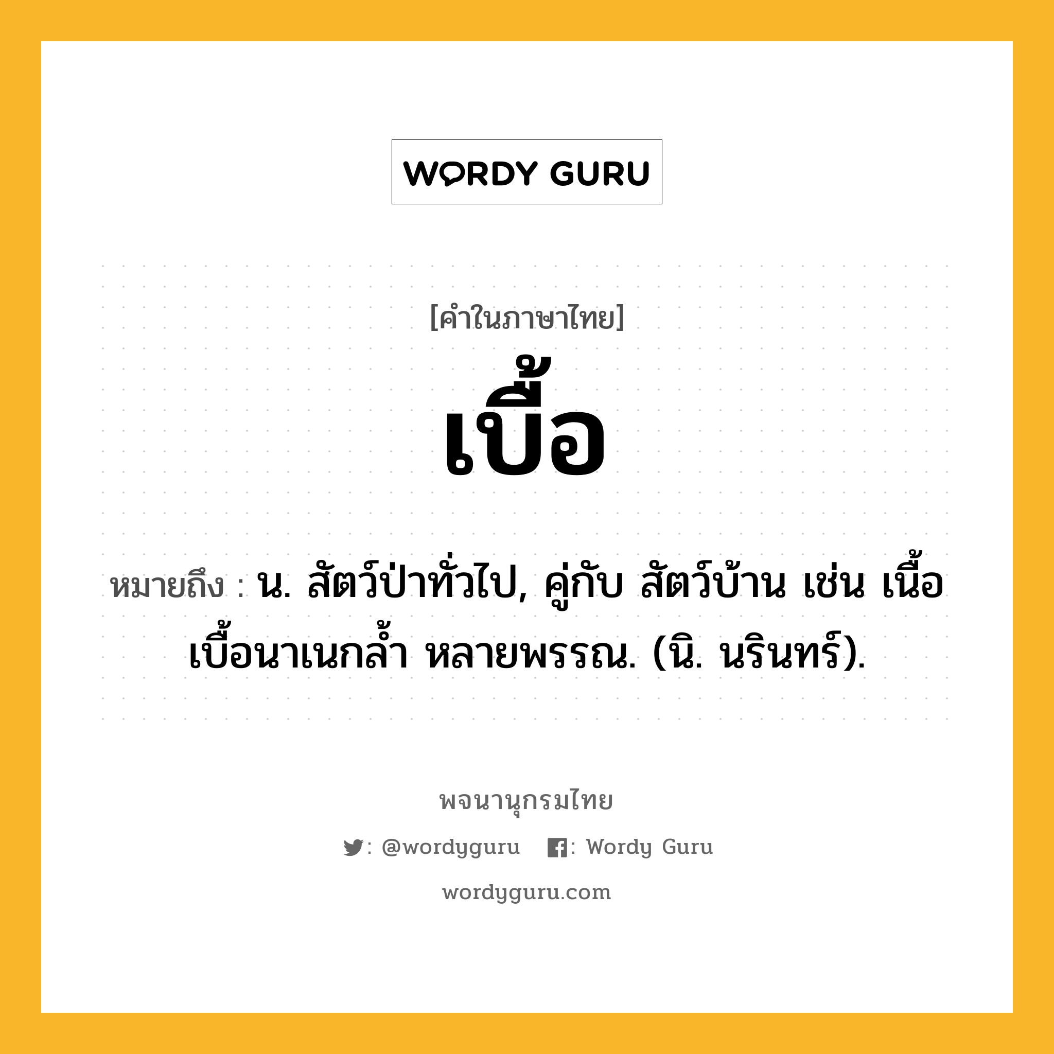 เบื้อ หมายถึงอะไร?, คำในภาษาไทย เบื้อ หมายถึง น. สัตว์ป่าทั่วไป, คู่กับ สัตว์บ้าน เช่น เนื้อเบื้อนาเนกลํ้า หลายพรรณ. (นิ. นรินทร์).