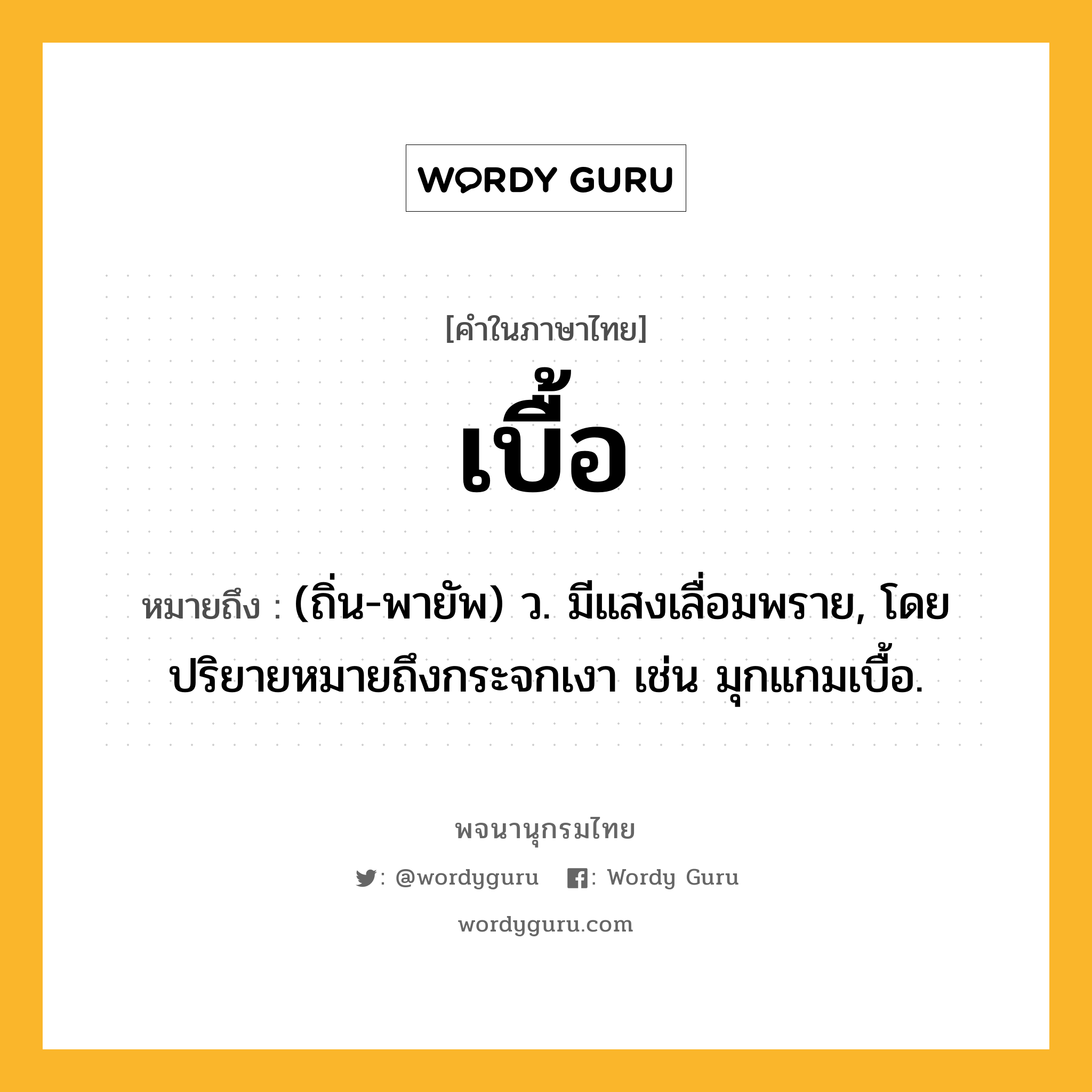 เบื้อ หมายถึงอะไร?, คำในภาษาไทย เบื้อ หมายถึง (ถิ่น-พายัพ) ว. มีแสงเลื่อมพราย, โดยปริยายหมายถึงกระจกเงา เช่น มุกแกมเบื้อ.