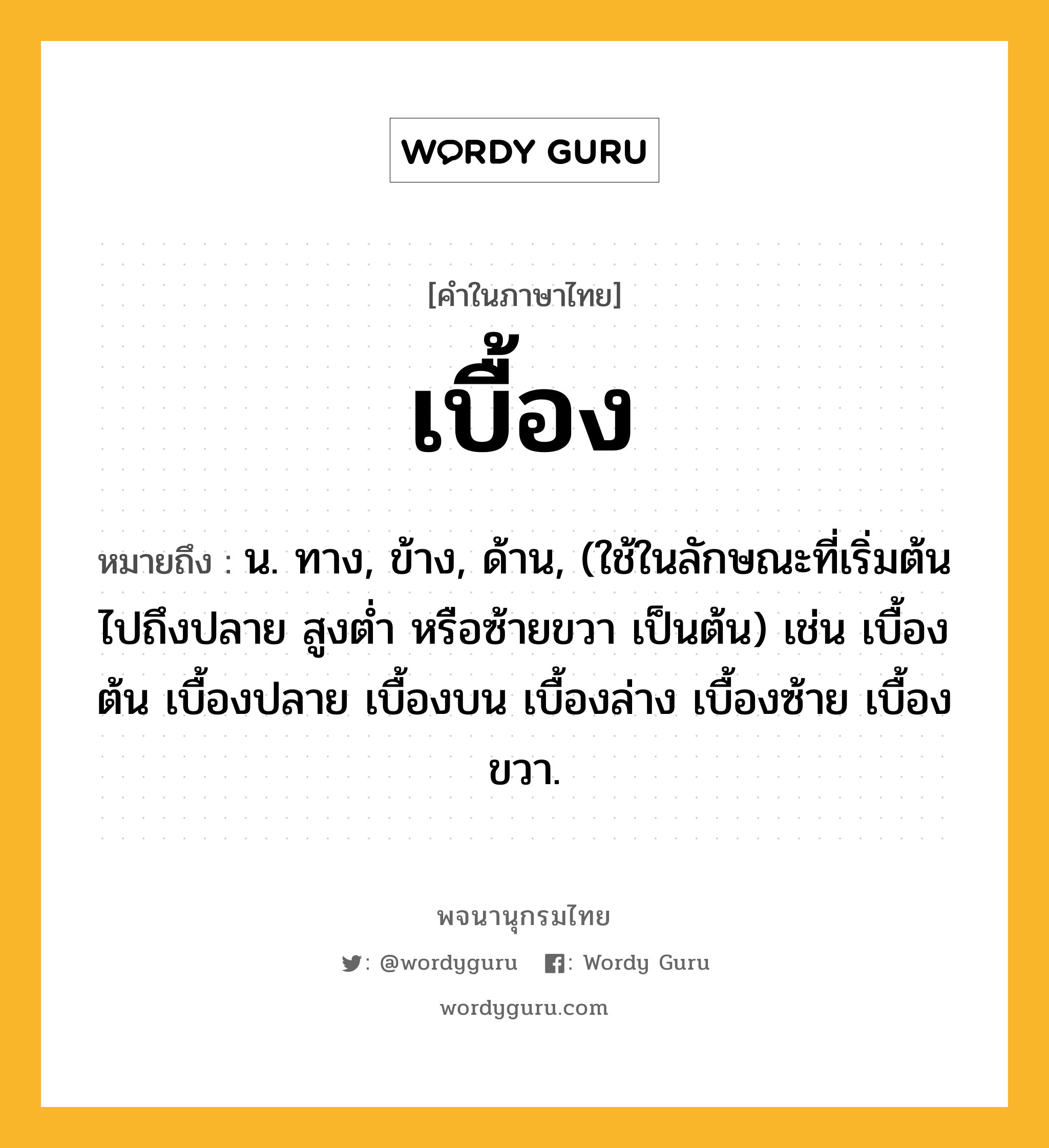 เบื้อง ความหมาย หมายถึงอะไร?, คำในภาษาไทย เบื้อง หมายถึง น. ทาง, ข้าง, ด้าน, (ใช้ในลักษณะที่เริ่มต้นไปถึงปลาย สูงตํ่า หรือซ้ายขวา เป็นต้น) เช่น เบื้องต้น เบื้องปลาย เบื้องบน เบื้องล่าง เบื้องซ้าย เบื้องขวา.