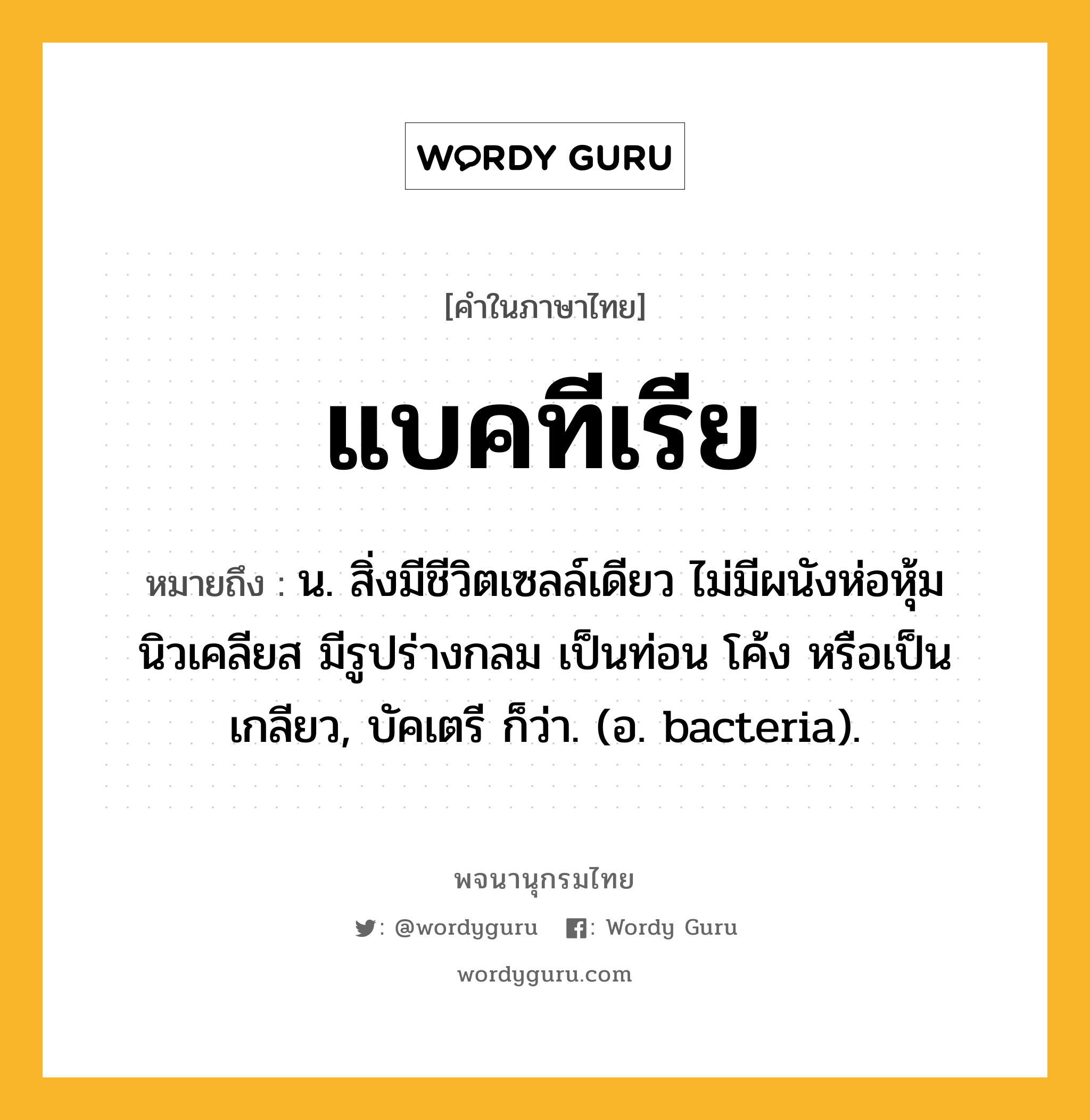 แบคทีเรีย ความหมาย หมายถึงอะไร?, คำในภาษาไทย แบคทีเรีย หมายถึง น. สิ่งมีชีวิตเซลล์เดียว ไม่มีผนังห่อหุ้มนิวเคลียส มีรูปร่างกลม เป็นท่อน โค้ง หรือเป็นเกลียว, บัคเตรี ก็ว่า. (อ. bacteria).