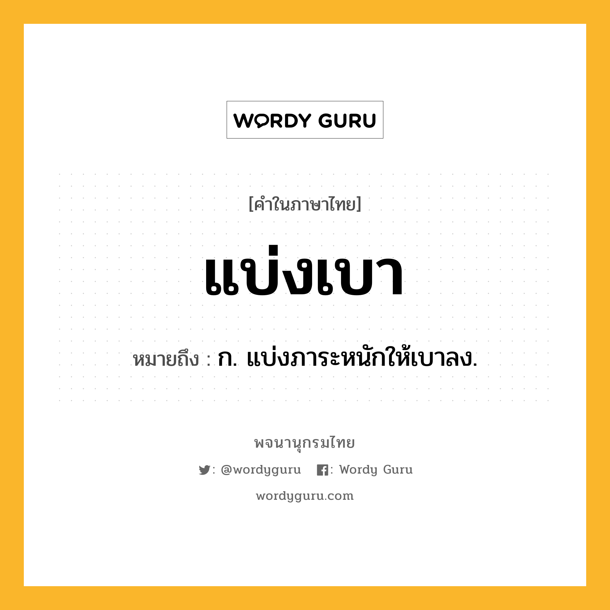 แบ่งเบา หมายถึงอะไร?, คำในภาษาไทย แบ่งเบา หมายถึง ก. แบ่งภาระหนักให้เบาลง.