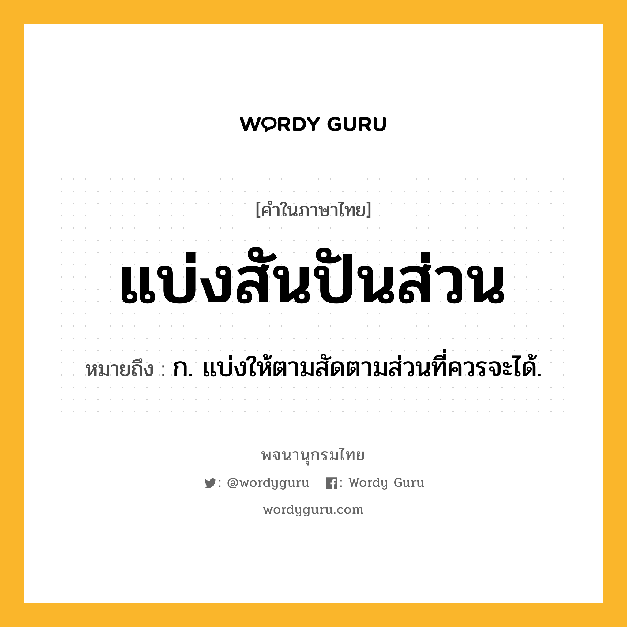 แบ่งสันปันส่วน หมายถึงอะไร?, คำในภาษาไทย แบ่งสันปันส่วน หมายถึง ก. แบ่งให้ตามสัดตามส่วนที่ควรจะได้.