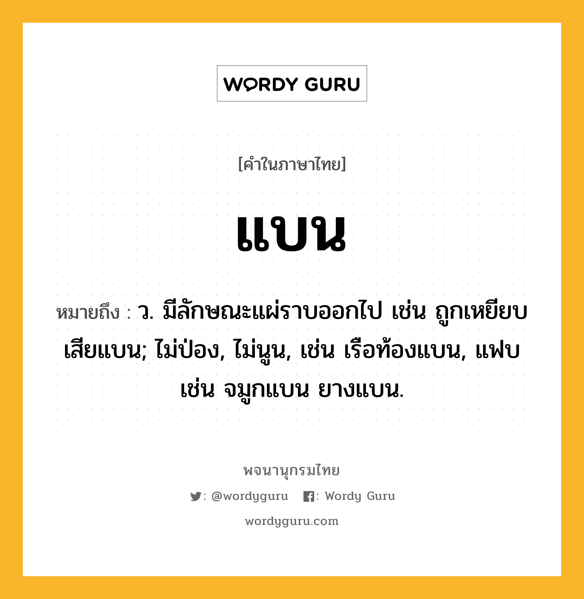 แบน ความหมาย หมายถึงอะไร?, คำในภาษาไทย แบน หมายถึง ว. มีลักษณะแผ่ราบออกไป เช่น ถูกเหยียบเสียแบน; ไม่ป่อง, ไม่นูน, เช่น เรือท้องแบน, แฟบ เช่น จมูกแบน ยางแบน.