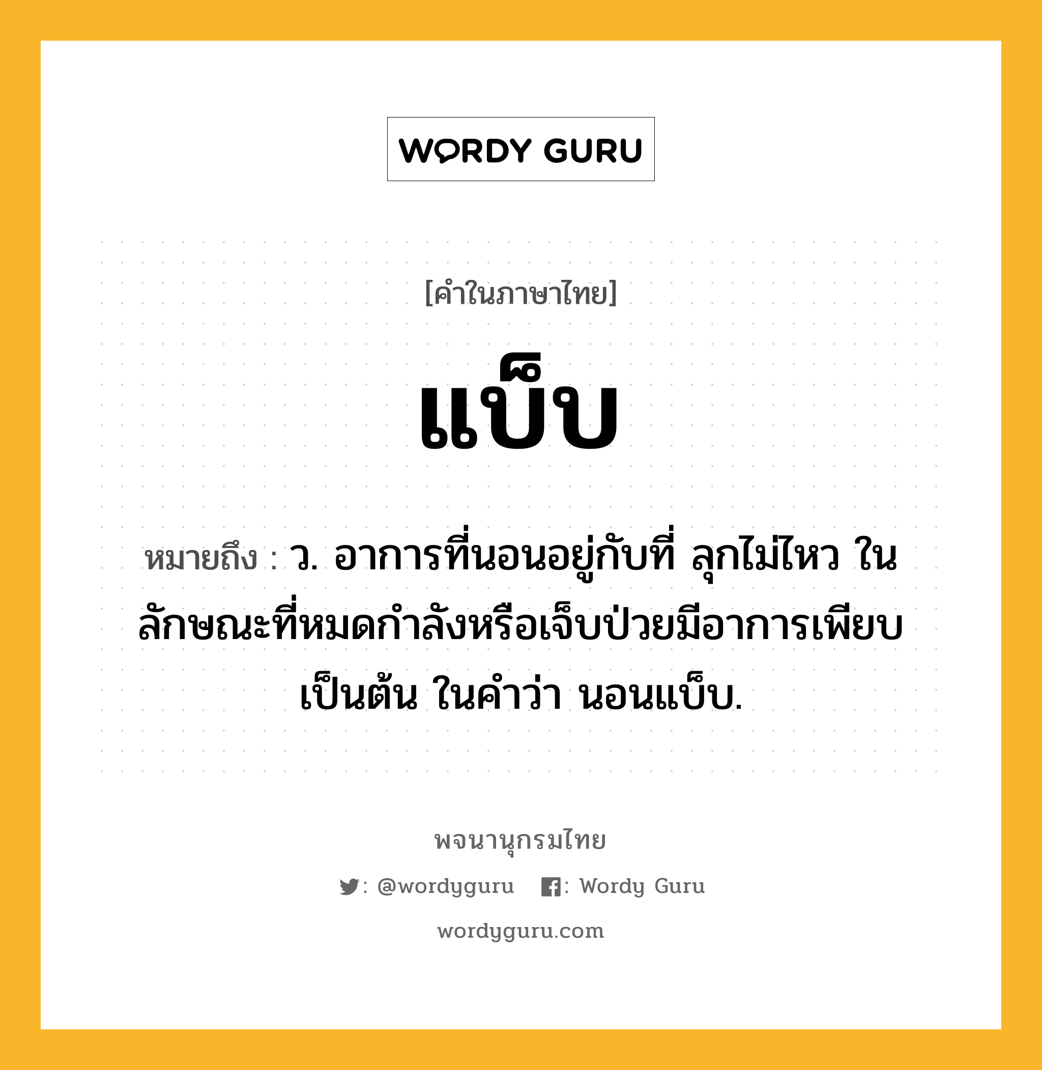 แบ็บ หมายถึงอะไร?, คำในภาษาไทย แบ็บ หมายถึง ว. อาการที่นอนอยู่กับที่ ลุกไม่ไหว ในลักษณะที่หมดกําลังหรือเจ็บป่วยมีอาการเพียบเป็นต้น ในคําว่า นอนแบ็บ.