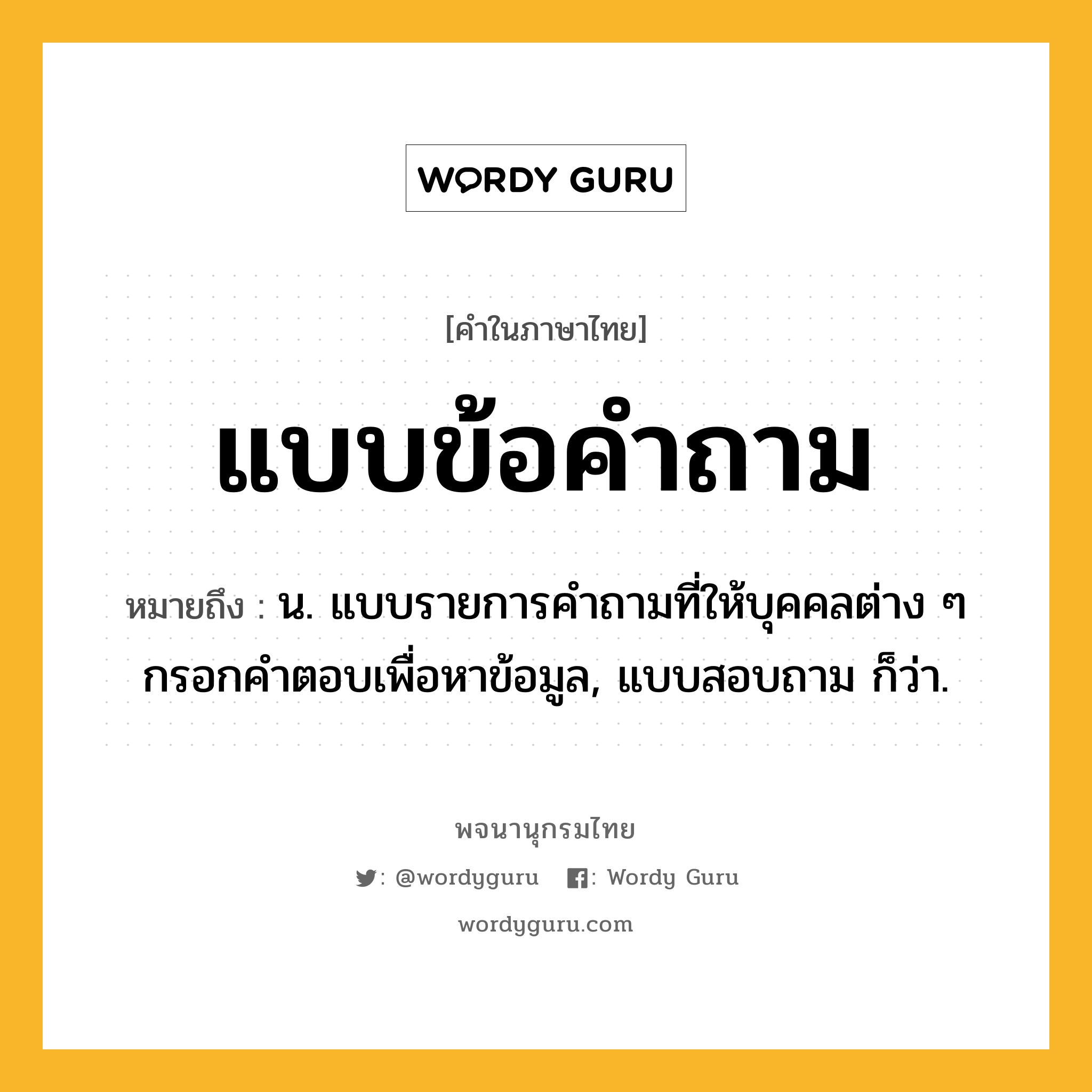 แบบข้อคำถาม หมายถึงอะไร?, คำในภาษาไทย แบบข้อคำถาม หมายถึง น. แบบรายการคําถามที่ให้บุคคลต่าง ๆ กรอกคําตอบเพื่อหาข้อมูล, แบบสอบถาม ก็ว่า.