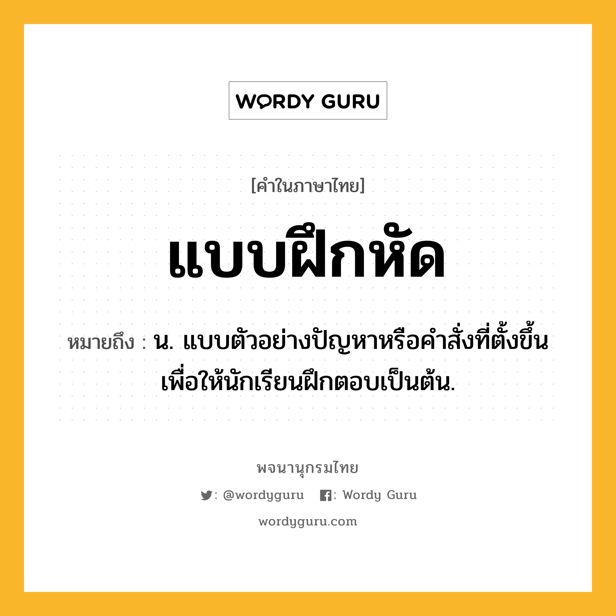 แบบฝึกหัด หมายถึงอะไร?, คำในภาษาไทย แบบฝึกหัด หมายถึง น. แบบตัวอย่างปัญหาหรือคําสั่งที่ตั้งขึ้นเพื่อให้นักเรียนฝึกตอบเป็นต้น.