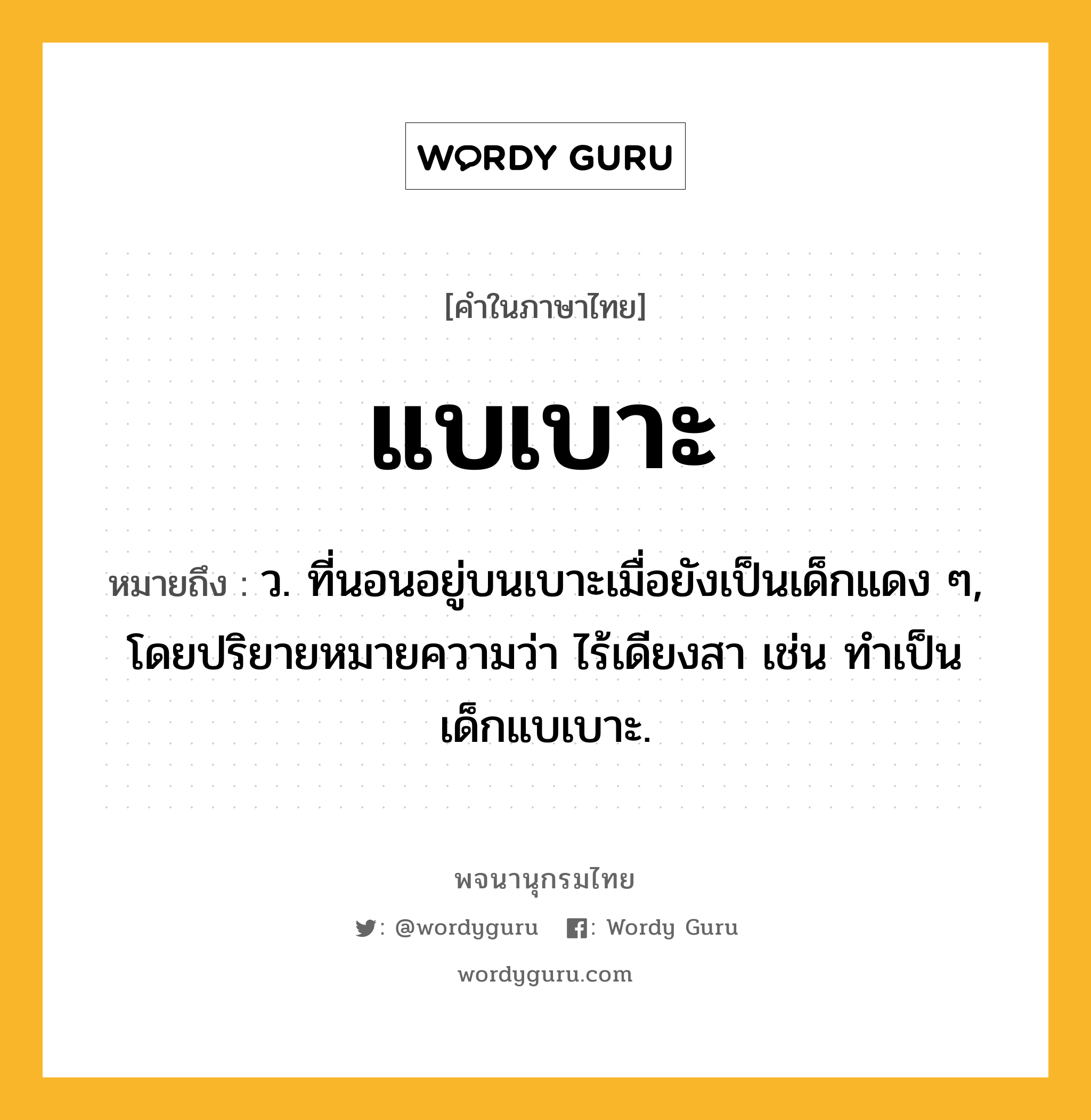 แบเบาะ หมายถึงอะไร?, คำในภาษาไทย แบเบาะ หมายถึง ว. ที่นอนอยู่บนเบาะเมื่อยังเป็นเด็กแดง ๆ, โดยปริยายหมายความว่า ไร้เดียงสา เช่น ทําเป็นเด็กแบเบาะ.