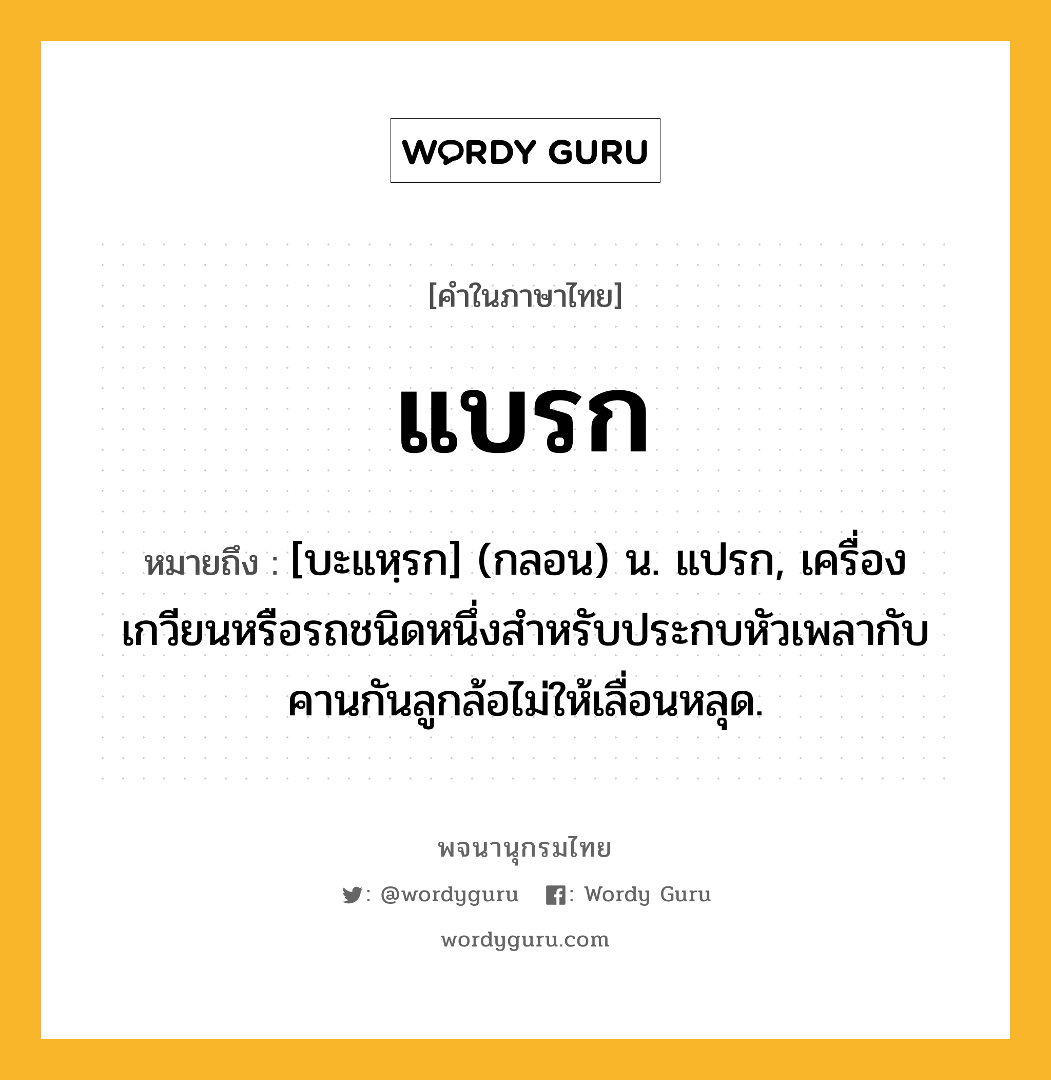 แบรก หมายถึงอะไร?, คำในภาษาไทย แบรก หมายถึง [บะแหฺรก] (กลอน) น. แปรก, เครื่องเกวียนหรือรถชนิดหนึ่งสําหรับประกบหัวเพลากับคานกันลูกล้อไม่ให้เลื่อนหลุด.