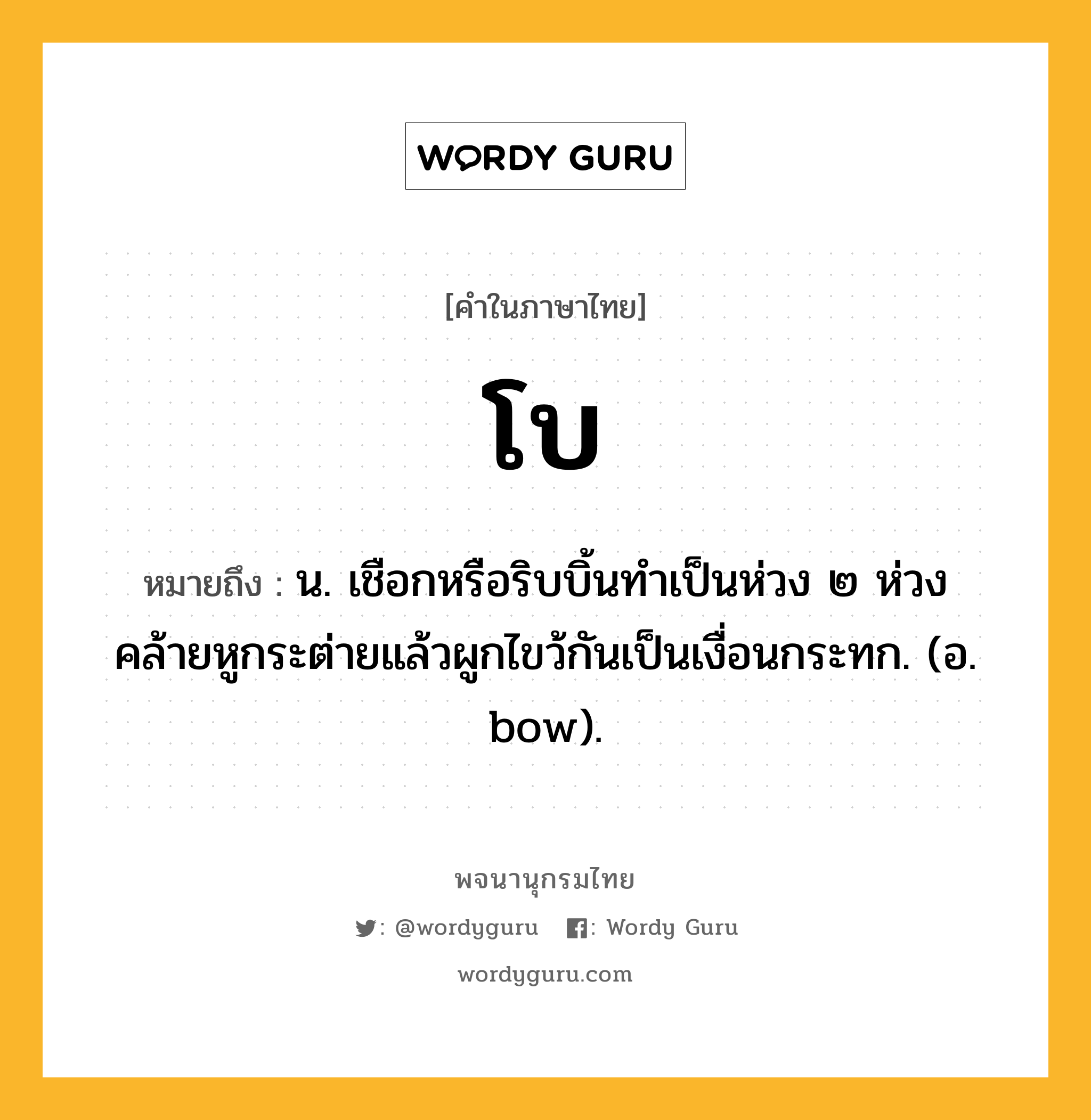 โบ ความหมาย หมายถึงอะไร?, คำในภาษาไทย โบ หมายถึง น. เชือกหรือริบบิ้นทําเป็นห่วง ๒ ห่วงคล้ายหูกระต่ายแล้วผูกไขว้กันเป็นเงื่อนกระทก. (อ. bow).