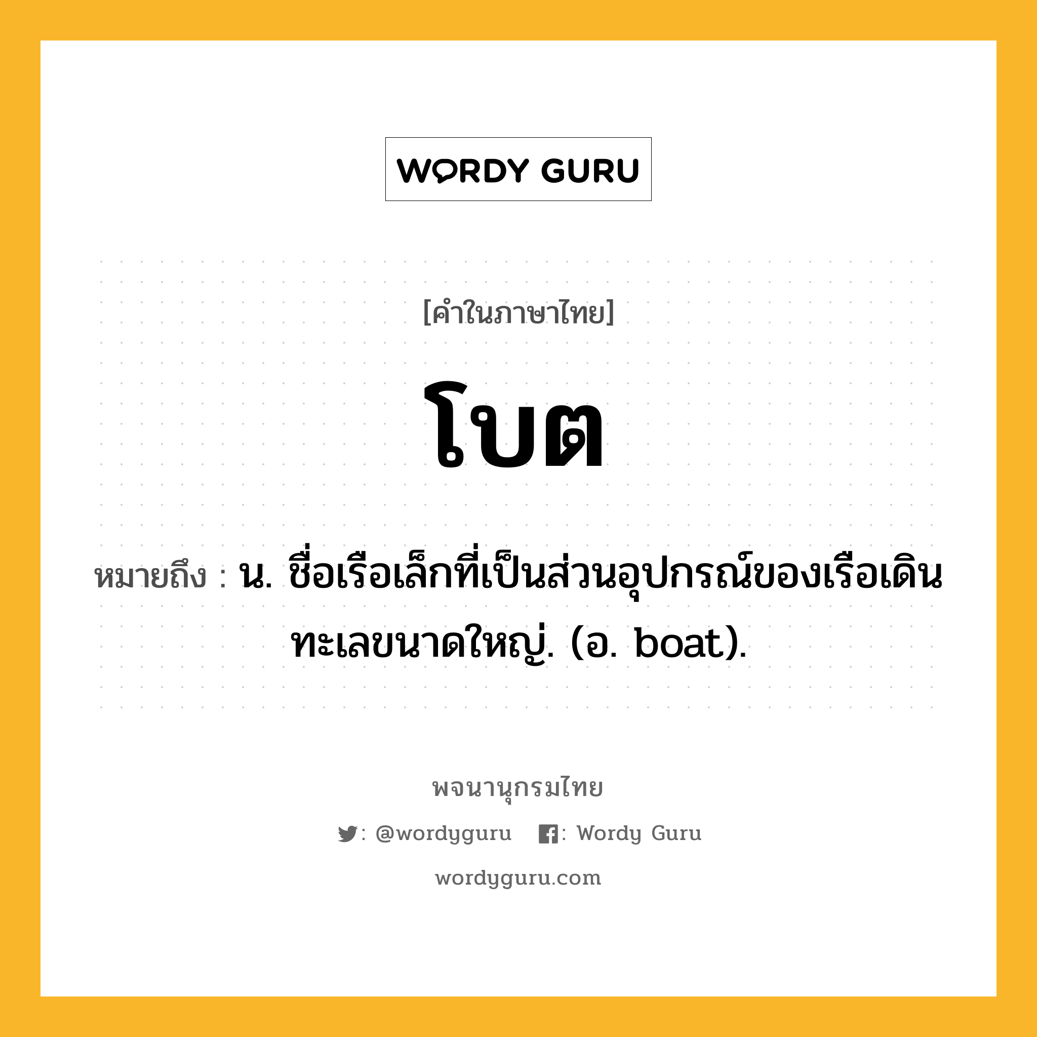 โบต หมายถึงอะไร?, คำในภาษาไทย โบต หมายถึง น. ชื่อเรือเล็กที่เป็นส่วนอุปกรณ์ของเรือเดินทะเลขนาดใหญ่. (อ. boat).