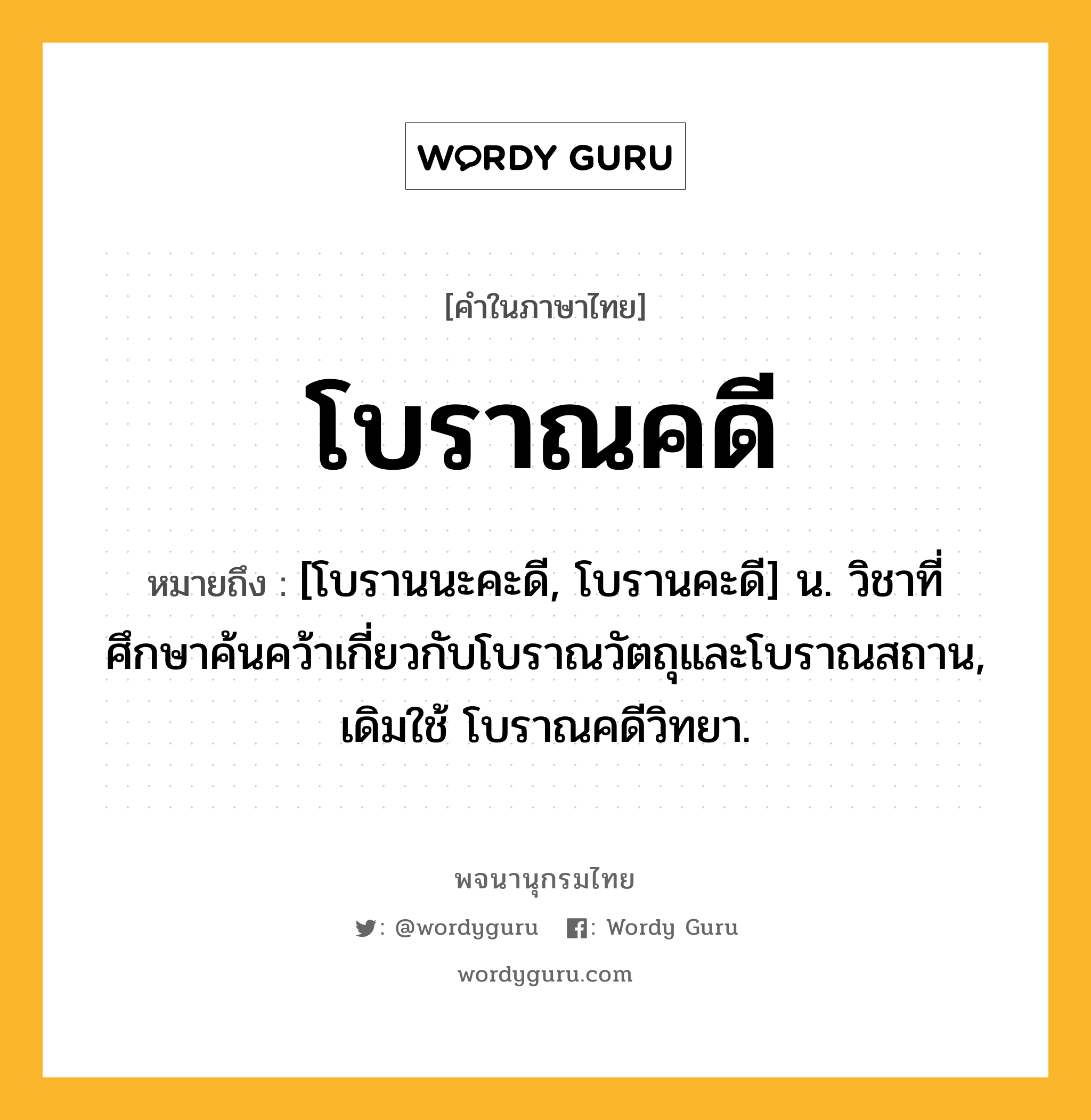 โบราณคดี ความหมาย หมายถึงอะไร?, คำในภาษาไทย โบราณคดี หมายถึง [โบรานนะคะดี, โบรานคะดี] น. วิชาที่ศึกษาค้นคว้าเกี่ยวกับโบราณวัตถุและโบราณสถาน, เดิมใช้ โบราณคดีวิทยา.