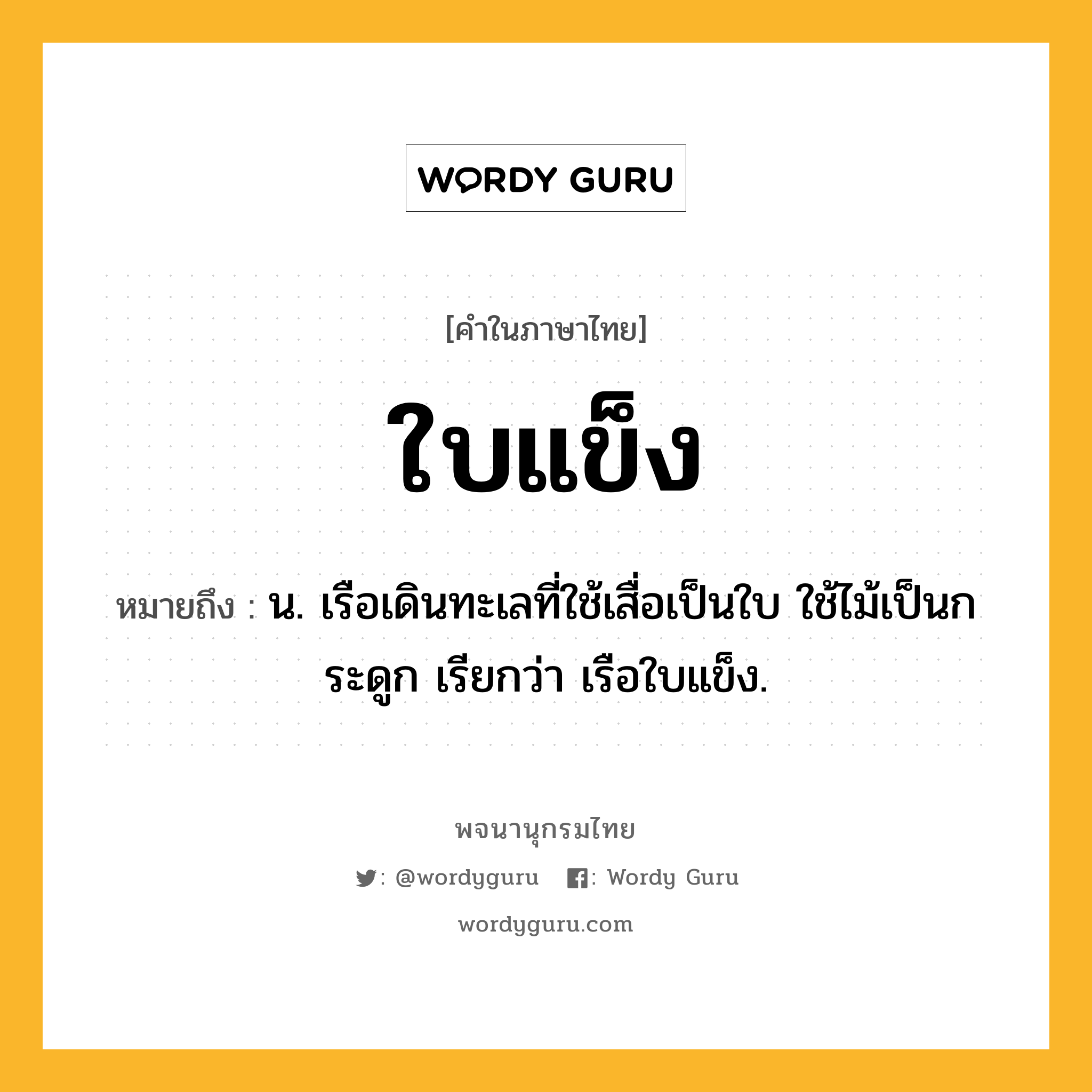 ใบแข็ง หมายถึงอะไร?, คำในภาษาไทย ใบแข็ง หมายถึง น. เรือเดินทะเลที่ใช้เสื่อเป็นใบ ใช้ไม้เป็นกระดูก เรียกว่า เรือใบแข็ง.